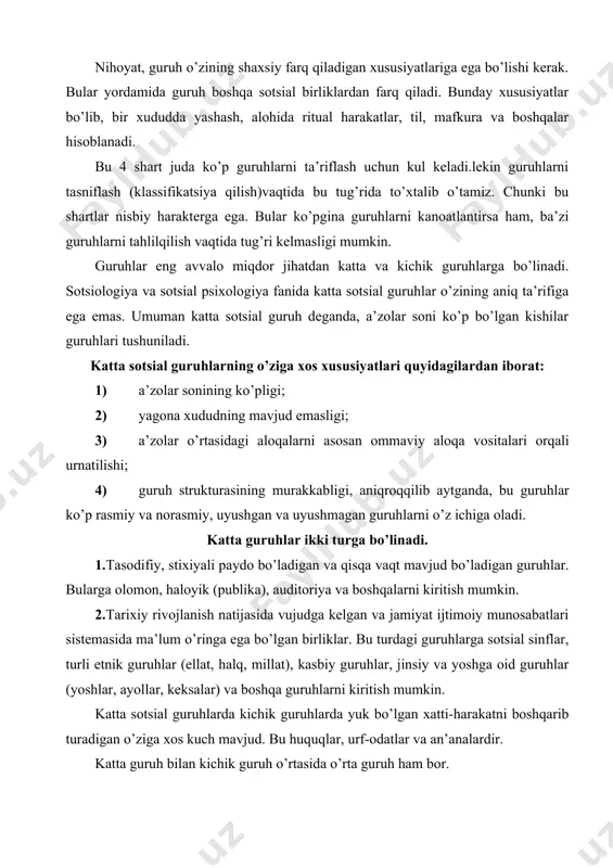 . bularga olomon, haloyik (publika), auditoriya va boshqalarni kiritish mumkin. 2.tarixiy rivojlanish natijasida vujudga kelgan va jamiyat ijtimoiy munosabatlari sistemasida ma’lum o’ringa ega bo’lgan birliklar. bu turdagi guruhlarga sotsial sinflar, turli etnik guruhlar (ellat, halq, millat), kasbiy guruhlar, jinsiy va yoshga oid guruhlar (yoshlar, ayollar, keksalar) va boshqa guruhlarni kiritish mumkin. katta sotsial guruhlarda kichik guruhlarda yuk bo’lgan xatti-harakatni boshqarib turadigan o’ziga xos kuch mavjud. bu huquqlar, urf-odatlar va an’analardir. katta guruh bilan kichik guruh o’rtasida o’rta guruh ham bor. ammo guruh muammosi bilan shug’ullanayotgan sotsiologlar fikricha, o’rta guruhlar, ularning strukturasi, aloqasi, unda bo’ladigan hodisa va jarayonlar mohiyat jihatdan kattarok guruhlarga xosdir. kichik va katta guruhlar o’rtasidagi farqni kichik guruhning yiriklashuvi va uning katta guruhga aylanishi jarayonida qurish mumkin. masalan, bir yoki bir nechta taniqli kishilar atrofida birlashgan, 40-45 kishidan iborat partiya kichik guruhdir, chunki bu guruh vakillarining shaxsan bir-birlarini tanishlari (bilishlari) kichik guruhga xos bo’lgan xususiyatni beradi. kichik guruhlar …