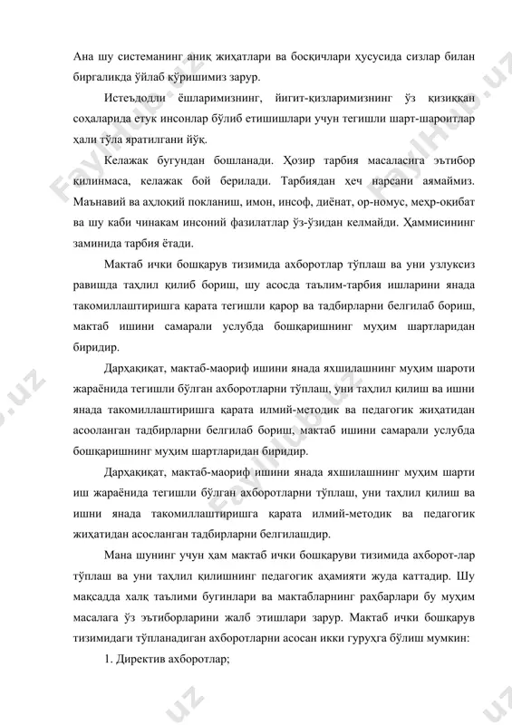 аориф тўғрисидаги фармон ва кўрсатмалари, ўзбекистон республикаси вазирлар махкамасининг мактаб-маориф борасидаги қарор ва турли кўрсатмалари, ўзбекистон республикаси халқ таълими вазирлигининг турли буйрук, инструктив-методик кўрсатма ва коллегия қарорлари, вилоят, шаҳар ва ноҳия депутатлари советларининг мактаб-маориф тўғрисидаги қарор ва кўрсатмалари, вилоят, шаҳар ва ноҳия халқ таълими бўлимларининг буйруклари совет қарорлари ҳамда турли инструктив методик кўрсатмалари киради. мазкур ахборотлар мактаб маъмурияти ҳамда мактабнинг турли жамоатчилик ташкилотлари орқали ҳар бир ўқитувчи, тарбиячи ва техник ходимларга етказилади. мактаб педагогик жамоасини директив ахборотлар билан қуроллантириш мактабнинг таълим-тарбиявий ишларини тўғри ташкил этиш, бу борада педагоглар жамоаси ҳар бир аъзосини ишга нисбатан тўғри муносабатда бўлиши ҳамда ўз ишига шахсий жавобгарлик ҳисси билан қараши мактабнинг таълим-тарбия ишларини янада такомиллаштириш бобида катта улкан имкониятларни яратиб беради. мана шунинг учун ҳам мактаб ички бошқарув тизимида директив ахборотлар тўплаш ва у билан мактабнинг педагоглар жамоасини изчил қуроллантириб боришнинг педагогик аҳамияти жуда ҳам каттадир. мактабнинг ўқув моддий ва техникавий базасига ўқув-тарбия ишларига синфдан …