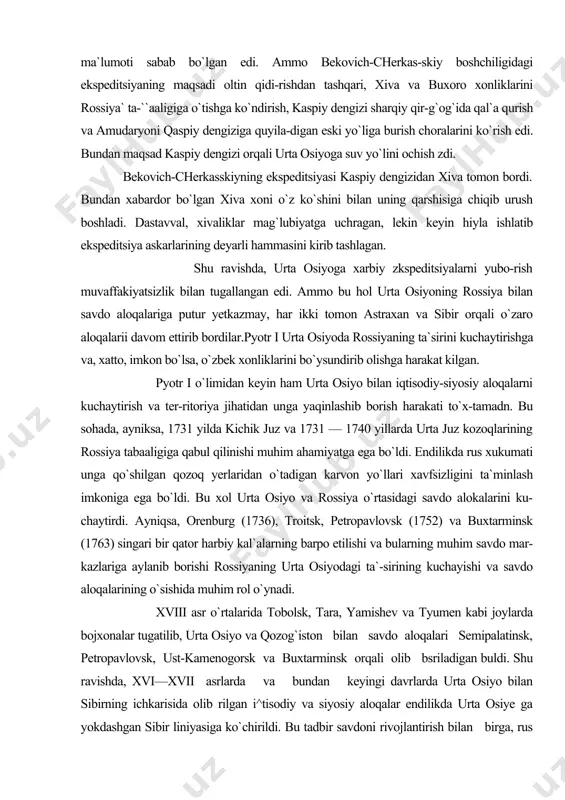 aro aloqalarii davom ettirib bordilar.pyotr i urta osiyoda rossiyaning ta`sirini kuchaytirishga va, xatto, imkon bo`lsa, o`zbek xonliklarini bo`ysundirib olishga harakat kilgan. pyotr i o`limidan keyin ham urta osiyo bilan iqtisodiy-siyosiy aloqalarni kuchaytirish va ter-ritoriya jihatidan unga yaqinlashib borish harakati to`x-tamadn. bu sohada, ayniksa, 1731 yilda kichik juz va 1731 — 1740 yillarda urta juz kozoqlarining rossiya tabaaligiga qabul qilinishi muhim ahamiyatga ega bo`ldi. endilikda rus xukumati unga qo`shilgan qozoq yerlaridan o`tadigan karvon yo`llari xavfsizligini ta`minlash imkoniga ega bo`ldi. bu xol urta osiyo va rossiya o`rtasidagi savdo alokalarini ku-chaytirdi. ayniqsa, orenburg (1736), troitsk, petropavlovsk (1752) va buxtarminsk (1763) singari bir qator harbiy kal`alarning barpo etilishi va bularning muhim savdo mar-kazlariga aylanib borishi rossiyaning urta osiyodagi ta`-sirining kuchayishi va savdo aloqalarining o`sishida muhim rol o`ynadi. xviii asr o`rtalarida tobolsk, tara, yamishev va tyumen kabi joylarda bojxonalar tugatilib, urta osiyo va qozog`iston bilan savdo aloqalari semipalatinsk, petropavlovsk, ust-kamenogorsk va buxtarminsk orqali olib bsriladigan …