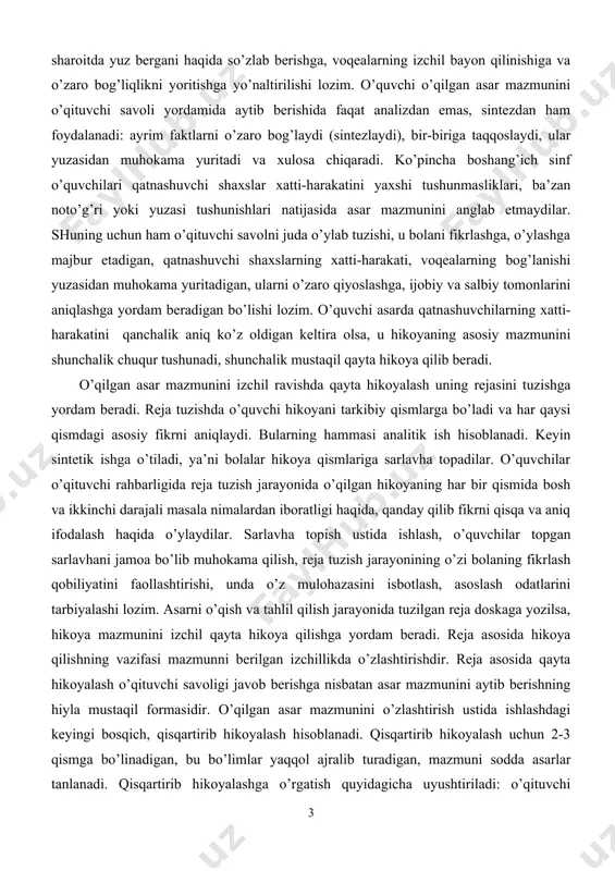 nchalik mustaqil qayta hikoya qilib beradi. o’qilgan asar mazmunini izchil ravishda qayta hikoyalash uning rejasini tuzishga yordam beradi. reja tuzishda o’quvchi hikoyani tarkibiy qismlarga bo’ladi va har qaysi qismdagi asosiy fikrni aniqlaydi. bularning hammasi analitik ish hisoblanadi. keyin sintetik ishga o’tiladi, ya’ni bolalar hikoya qismlariga sarlavha topadilar. o’quvchilar o’qituvchi rahbarligida reja tuzish jarayonida o’qilgan hikoyaning har bir qismida bosh va ikkinchi darajali masala nimalardan iboratligi haqida, qanday qilib fikrni qisqa va aniq ifodalash haqida o’ylaydilar. sarlavha topish ustida ishlash, o’quvchilar topgan sarlavhani jamoa bo’lib muhokama qilish, reja tuzish jarayonining o’zi bolaning fikrlash qobiliyatini faollashtirishi, unda o’z mulohazasini isbotlash, asoslash odatlarini tarbiyalashi lozim. asarni o’qish va tahlil qilish jarayonida tuzilgan reja doskaga yozilsa, hikoya mazmunini izchil qayta hikoya qilishga yordam beradi. reja asosida hikoya qilishning vazifasi mazmunni berilgan izchillikda o’zlashtirishdir. reja asosida qayta hikoyalash o’qituvchi savoligi javob berishga nisbatan asar mazmunini aytib berishning hiyla mustaqil formasidir. o’qilgan asar mazmunini o’zlashtirish ustida …
