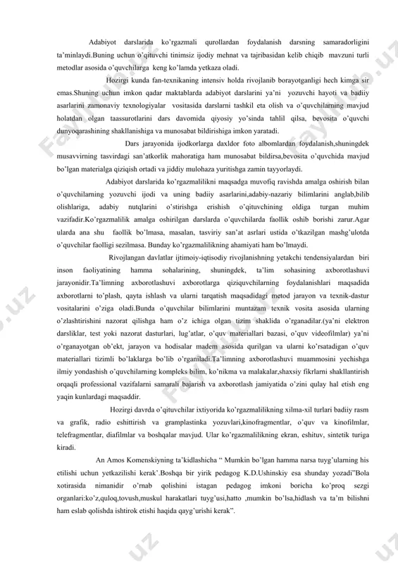 lari maqsadida axborotlarni to’plash, qayta ishlash va ularni tarqatish maqsadidagi metod jarayon va texnik-dastur vositalarini o’ziga oladi.bunda o’quvchilar bilimlarini muntazam texnik vosita asosida ularning o’zlashtirishini nazorat qilishga ham o’z ichiga olgan tizim shaklida o’rganadilar.(ya’ni elektron darsliklar, test yoki nazorat dasturlari, lug’atlar, o’quv materiallari bazasi, o’quv videofilmlar) ya’ni o’rganayotgan ob’ekt, jarayon va hodisalar madem asosida qurilgan va ularni ko’rsatadigan o’quv materiallari tizimli bo’laklarga bo’lib o’rganiladi.ta’limning axborotlashuvi muammosini yechishga ilmiy yondashish o’quvchilarning kompleks bilim, ko’nikma va malakalar,shaxsiy fikrlarni shakllantirish orqaqli professional vazifalarni samarali bajarish va axborotlash jamiyatida o’zini qulay hal etish eng yaqin kunlardagi maqsaddir. hozirgi davrda o’qituvchilar ixtiyorida ko’rgazmalilikning xilma-xil turlari badiiy rasm va grafik, radio eshittirish va gramplastinka yozuvlari,kinofragmentlar, o’quv va kinofilmlar, telefragmentlar, diafilmlar va boshqalar mavjud. ular ko’rgazmalilikning ekran, eshituv, sintetik turiga kiradi. an amos komenskiyning ta’kidlashicha “ mumkin bo’lgan hamma narsa tuyg’ularning his etilishi uchun yetkazilishi kerak’.boshqa bir yirik pedagog k.d.ushinskiy esa shunday yozadi”bola xotirasida nimanidir o’rnab qolishini …