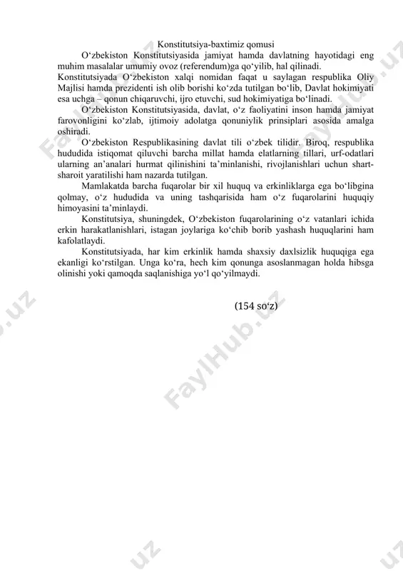 da elatlarning tillari, urf-odatlari ularning an’analari hurmat qilinishini ta’minlanishi, rivojlanishlari uchun shart-sharoit yaratilishi ham nazarda tutilgan. mamlakatda barcha fuqarolar bir xil huquq va erkinliklarga ega bo‘libgina qolmay, o‘z hududida va uning tashqarisida ham o‘z fuqarolarini huquqiy himoyasini ta’minlaydi. konstitutsiya, shuningdek, o‘zbekiston fuqarolarining o‘z vatanlari ichida erkin harakatlanishlari, istagan joylariga ko‘chib borib yashash huquqlarini ham kafolatlaydi. konstitutsiyada, har kim erkinlik hamda shaxsiy daxlsizlik huquqiga ega ekanligi ko‘rstilgan. unga ko‘ra, hech kim qonunga asoslanmagan holda hibsga olinishi yoki qamoqda saqlanishiga yo‘l qo‘yilmaydi. (154 so‘z) konstitutsiyadagi o‘zgarishlar haqida o‘zbekiston respublikasi konstitutsiyasining yangi tahriri 2023-yil 1- maydan e’tiboran kuchga kirdi. bunga 30-aprel kuni bo’lib, o‘tgan referendum natijasiga ko’ra 11 ta moddadan iborat tegishli qonunning qabul qilinishi asos bo‘ldi. bu qonunning 1-moddasiga konstitutsiyaning yangi tahriri ilova qilingan. bunga qadar 1992-yildan buyon konstititutsiyaga jami 15 marta o‘zgartish kiritilgan edi. bu safar esa o‘zgarishlar ko‘lami kattaligi sabab hujjatning yangi tahriri qabul qilindi. yangilanish natijasida, bosh qomusdagi moddalar …