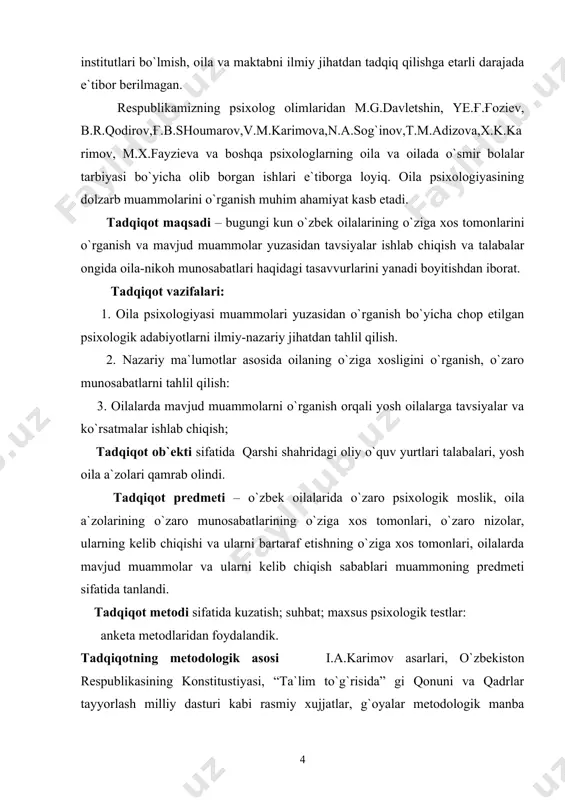 edmeti – o`zbek oilalarida o`zaro psixologik moslik, oila a`zolarining o`zaro munosabatlarining o`ziga xos tomonlari, o`zaro nizolar, ularning kelib chiqishi va ularni bartaraf etishning o`ziga xos tomonlari, oilalarda mavjud muammolar va ularni kelib chiqish sabablari muammoning predmeti sifatida tanlandi. tadqiqot metodi sifatida kuzatish; suhbat; maxsus psixologik testlar: anketa metodlaridan foydalandik. tadqiqotning metodologik asosi i.a.karimov asarlari, o`zbekiston respublikasining konstitustiyasi, “ta`lim to`g`risida” gi qonuni va qadrlar tayyorlash milliy dasturi kabi rasmiy xujjatlar, g`oyalar metodologik manba sifatida olindi. sharq mutafakkirlarining oila va oilada bola tarbiyasi to`g`risidagi qarashlaridan foydalanildi. ishning qisman ilmiy yangiligi: 1. tadqiqotda oila psixologiyasini o`rganish bo`yicha psixolog olimlarning ilmiy ishlari asosida mazkur fanning dolzarb muammolarini echimini topish borasida ish olib borildi. 2. oila a`zolarining muloqot sifatlarining ko`rsatgich qiymatlari bilan ota-onalar munosabatlari o`rtasidagi o`zaro korrelyastiya bog`lanishlar har xil ko`rinishda bo`lishi mumkinligi aniqlandi. 3. oila psixologiyasining dolzarb muammolarini o`rganish orqali tavsiyalar va ko`rsatmalar ishlab chiqiladi. tadqiqotning nazariy va amaliy ahamiyati: 1. tadqiqot natijalari o`zbek …
