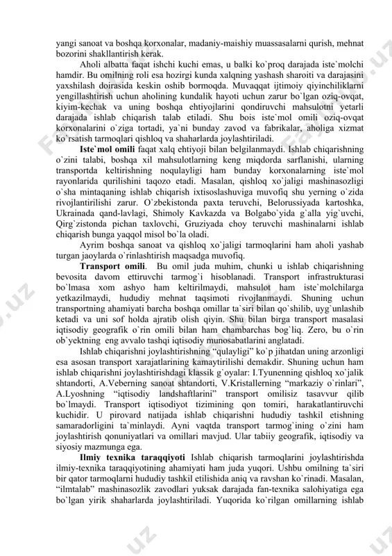 lab korxonalarni joylashtirishda ba`zi rivojlangan mamlakatlarda maxsus texnopolis va fan shaharlari yaratiladi. o`zbekistonda mahalliy aholining tabiiy ko`payishini nisbatan yuqoriligi va uning migratsion harakatining faolsizligi mehnat zahiralarini ko`plab shakllanishiga olib keladi. shu sababli respublikada mehnatga layoqatli aholi soni miqdoran juda ko`p. ularning soni, ayniqsa qishloq joylarida va sust rivojlangan kichik shaharlarda yuqori. binobarin, bunday joylarda ish o`rinlarini kengaytirish, yangi sanoat va boshqa korxonalar, madaniy-maishiy muassasalarni qurish, mehnat bozorini shakllantirish kerak. aholi albatta faqat ishchi kuchi emas, u balki ko`proq darajada iste`molchi hamdir. bu omilning roli esa hozirgi kunda xalqning yashash sharoiti va darajasini yaxshilash doirasida keskin oshib bormoqda. muvaqqat ijtimoiy qiyinchiliklarni yengillashtirish uchun aholining kundalik hayoti uchun zarur bo`lgan oziq-ovqat, kiyim-kechak va uning boshqa ehtiyojlarini qondiruvchi mahsulotni yetarli darajada ishlab chiqarish talab etiladi. shu bois iste`mol omili oziq-ovqat korxonalarini o`ziga tortadi, ya`ni bunday zavod va fabrikalar, aholiga xizmat ko`rsatish tarmoqlari qishloq va shaharlarda joylashtiriladi. iste`mol omili faqat xalq ehtiyoji bilan belgilanmaydi. …