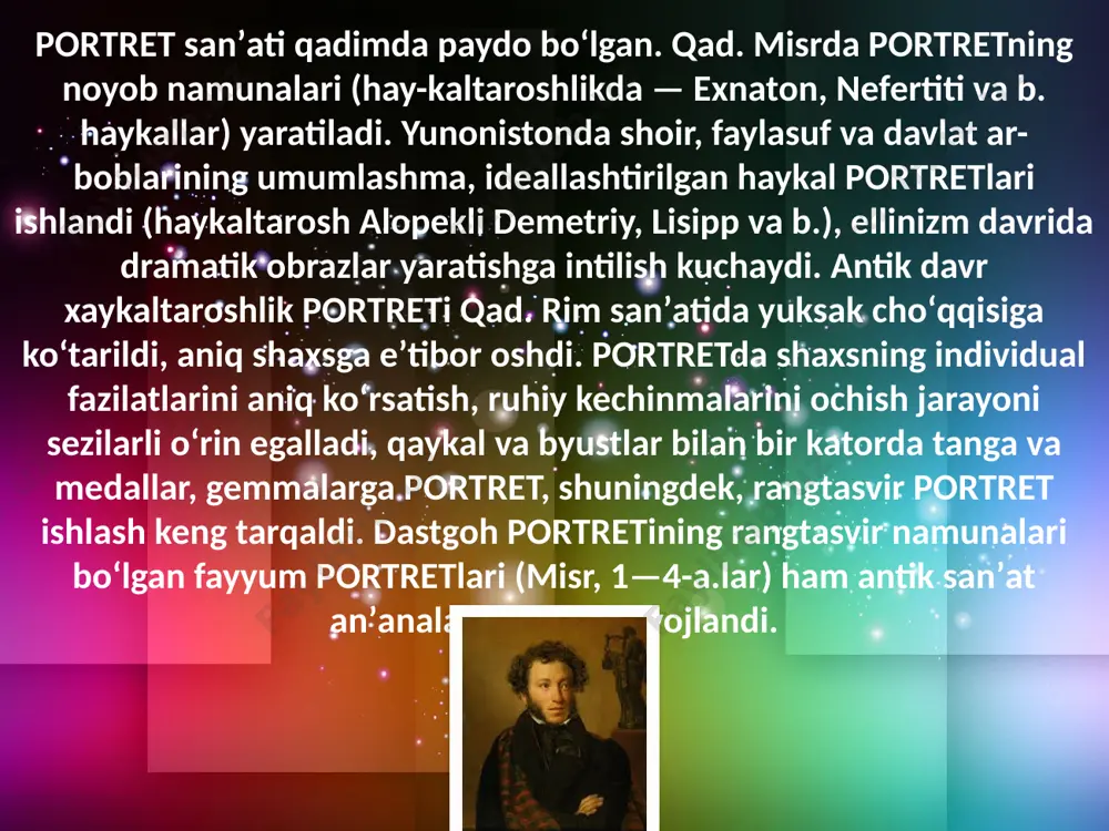 aqqoniy aks eta boshladi (fransiyada — j. b. s. sharden, j. a. sharq (oʻrta osiyo, afgʻoniston, eron, hindiston va b.) miniatyura sanʼatida portretning nodir namunalari yaratilgan (rizo abbosiy va b.). jumladan, oʻzbek portret sanʼati ham boy tarixga ega. bu sanʼat namunalari qad. va oʻrta asrlar sanʼatida uchraydi (yunon-baq-triya, xorazm, kushan podsholarining haykal va tanga yuzalariga ishlangan boʻrtma tasvirlari), amir temur va te-muriylar, shayboniylar hamda boburiylar davri sanʼati (kamoliddin behzod, mahmud muzahhib, muhammad murod samarqandiy va b.)dagi mini-atyuralarda maʼlum darajada taraqqiy etgan. nafis (moʻʼjaz rasm) miniatyura taraqqiyoti davomida bir asar ustida bir necha sanʼatkorlar ijodiy hamkorlik qilgan, kishilar qiyofasi, yuzini tas-virlovchi musavvir nomiga chehrakushoy (yuzni ochuvchi) yoki chexra soʻzi qoʻshilgan. ayniqsa, boburiylardan akbar va jahongir davrida ayrim shaxslar tas-viri bilan birga guruh (koʻplab aʼyonlar ishtirokidagi) portret yaratish taraqqiy etgan. ushbu portretlardan keyinchalik yevropalik rassomlar (rembrandt, j. reynolds va b.) maʼlum darajada oʻrgangan, ilhomlangan. 20-a.ning 30—50-y.laridan zamonaviy rangtasvirdagi portret rivojlandi. shu davrda …