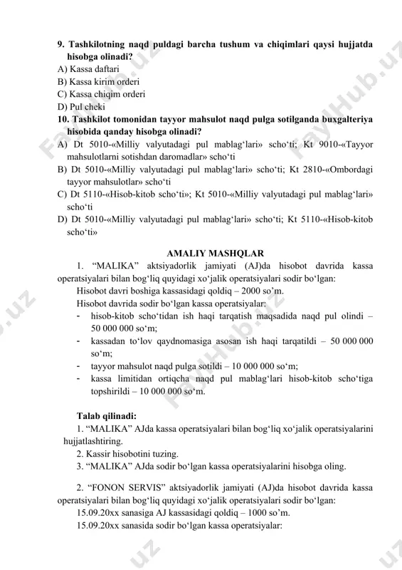 ganda buxgalteriya hisobida qanday hisobga olinadi? a) dt 5010-«milliy valyutadagi pul mablag‘lari» scho‘ti; kt 9010-«tayyor mahsulotlarni sotishdan daromadlar» scho‘ti b) dt 5010-«milliy valyutadagi pul mablag‘lari» scho‘ti; kt 2810-«ombordagi tayyor mahsulotlar» scho‘ti c) dt 5110-«hisob-kitob scho‘ti»; kt 5010-«milliy valyutadagi pul mablag‘lari» scho‘ti d) dt 5010-«milliy valyutadagi pul mablag‘lari» scho‘ti; kt 5110-«hisob-kitob scho‘ti» amaliy mashqlar 1. “malika” aktsiyadorlik jamiyati (aj)da hisobot davrida kassa operatsiyalari bilan bog‘liq quyidagi xo‘jalik operatsiyalari sodir bo‘lgan: hisobot davri boshiga kassasidagi qoldiq – 2000 so’m. hisobot davrida sodir bo‘lgan kassa operatsiyalar: · hisob-kitob scho‘tidan ish haqi tarqatish maqsadida naqd pul olindi – 50 000 000 so‘m; · kassadan to‘lov qaydnomasiga asosan ish haqi tarqatildi – 50 000 000 so‘m; · tayyor mahsulot naqd pulga sotildi – 10 000 000 so‘m; · kassa limitidan ortiqcha naqd pul mablag‘lari hisob-kitob scho‘tiga topshirildi – 10 000 000 so‘m. talab qilinadi: 1. “malika” ajda kassa operatsiyalari bilan bog‘liq xo‘jalik operatsiyalarini hujjatlashtiring. 2. …