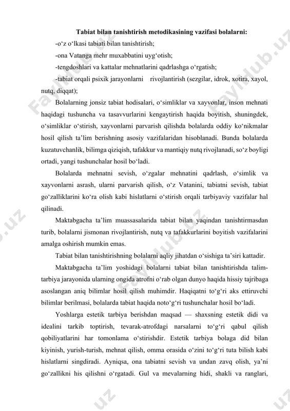 dan turib, bolalarni jismonan rivojlantirish, nutq va tafakkurlarini boyitish vazifalarini amalga oshirish mumkin emas. tabiat bilan tanishtirishning bolalarni aqliy jihatdan o‘sishiga ta’siri kattadir. maktabgacha ta’lim yoshidagi bolalarni tabiat bilan tanishtirishda talim-tarbiya jarayonida ularning ongida atrofni o‘rab olgan dunyo haqida hissiy tajribaga asoslangan aniq bilimlar hosil qilish muhimdir. haqiqatni to‘g‘ri aks ettiruvchi bilimlar berilmasi, bolalarda tabiat haqida noto‘g‘ri tushunchalar hosil bo‘ladi. yoshlarga estetik tarbiya berishdan maqsad — shaxsning estetik didi va idealini tarkib toptirish, tevarak-atrofdagi narsalarni to‘g‘ri qabul qilish qobiliyatlarini har tomonlama o‘stirishdir. estetik tarbiya bolaga did bilan kiyinish, yurish-turish, mehnat qilish, omma orasida o‘zini to‘g‘ri tuta bilish kabi hislatlarni singdiradi. ayniqsa, ona tabiatni sevish va undan zavq olish, ya’ni go‘zallikni his qilishni o‘rgatadi. gul va mevalarning hidi, shakli va ranglari, qushlarning sayrashi, ariqlarda suvning jildirab oqishi, qishda qorning g‘ichirlashi - bularning hammasi bolalarda tabiatdagi narsa va hodisalarni tasavvur etishga imkon beradi va ularda estetik hissiyoini tarbiyalashda va o‘stirishda boy material …