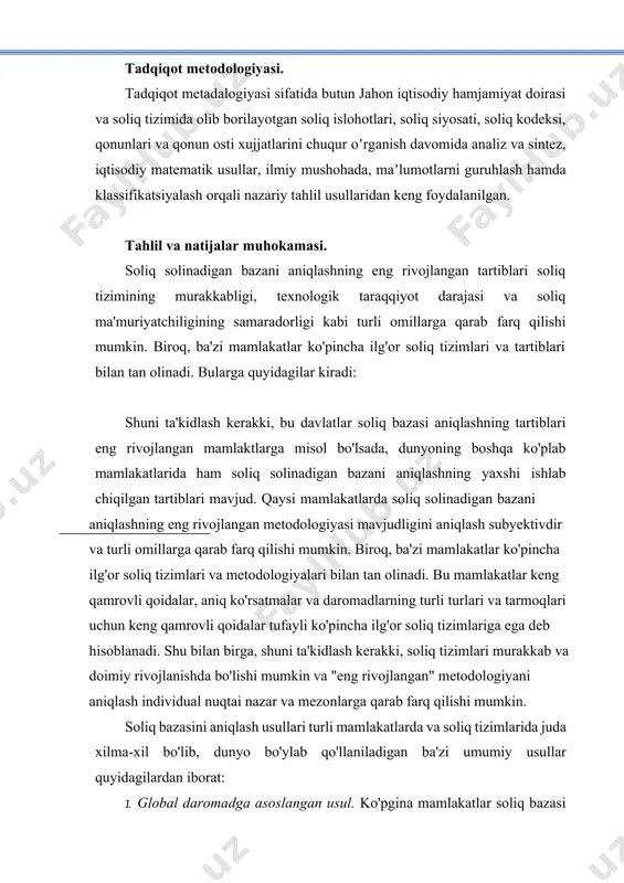 adqiqot metodologiyasi. tadqiqot metadalogiyasi sifatida butun jahon iqtisodiy hamjamiyat doirasi va soliq tizimida olib borilayotgan soliq islohotlari, soliq siyosati, soliq kodeksi, qonunlari va qonun osti xujjatlarini chuqur oʼrganish davomida analiz va sintez, iqtisodiy matematik usullar, ilmiy mushohada, maʼlumotlarni guruhlash hamda klassifikatsiyalash orqali nazariy tahlil usullaridan keng foydalanilgan. tahlil va natijalar muhokamasi. soliq solinadigan bazani aniqlashning eng rivojlangan tartiblari soliq tizimining murakkabligi, texnologik taraqqiyot darajasi va soliq ma'muriyatchiligining samaradorligi kabi turli omillarga qarab farq qilishi mumkin. biroq, ba'zi mamlakatlar ko'pincha ilg'or soliq tizimlari va tartiblari bilan tan olinadi. bularga quyidagilar kiradi: shuni ta'kidlash kerakki, bu davlatlar soliq bazasi aniqlashning tartiblari eng rivojlangan mamlaktlarga misol bo'lsada, dunyoning boshqa ko'plab mamlakatlarida ham soliq solinadigan bazani aniqlashning yaxshi ishlab chiqilgan tartiblari mavjud. qaysi mamlakatlarda soliq solinadigan bazani aniqlashning eng rivojlangan metodologiyasi mavjudligini aniqlash subyektivdir va turli omillarga qarab farq qilishi mumkin. biroq, ba'zi mamlakatlar ko'pincha ilg'or soliq tizimlari va metodologiyalari bilan tan olinadi. bu …