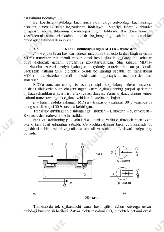 hlarga ega: istokdan – i, stokdan – s, zatvordan – z va asos deb ataluvchi – a kristalldan. stok va istoklarning p+ - sohalari n – turdagi yarim o‗tkazgich bilan ikkita p–n o‗tish hosil qilganligi sababli, usi kuchlanishining biror qutblanishida bu o‗tishlardan biri teskari yo‗nalishda ulanadi va stok toki is deyarli nolga teng bo‗ladi. a) b) 30– rasm. tranzistorda tok o‗tkazuvchi kanal hosil qilish uchun zatvorga teskari qutbdagi kuchlanish beriladi. zatvor elektr maydoni sio2 dielektrik qatlami orqali yarim o‗tkazgichning yuqori qatlamiga kiradi, undagi asosiy zaryad tashuvchilar (elektronlar) ni itarib chiqaradi va asosiy bo‗lmagan zaryad tashuvchilar (kovaklar) ni o‗ziga tortadi. natijada yuqori qatlam elektronlari kambag‗allashib, kovaklar bilan esa boyib boradi. zatvor kuchlanishi bo‗sag‗aviy deb ataluvchi ma‘lum qiymati u0 ga yetganda, yuqori qatlamda elektr o‗tkazuvchanlik kovak o‗tkazuvchanlik bilan almashadi va istok va stokni bir – biri bilan bog‗lovchi p-turdagi kanal shakllanadi. bu vaqtda stok toki is ortadi. 31 – rasmda p – …