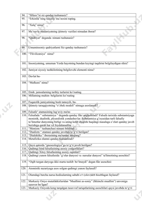 atning, umuman yerda hayotning bundan keyingi taqdirini belgilaydigan sfera? 102. jamiyat siyosiy tashkilotining belgilovchi elementi nima? 103. davlat bu- 104. “mafkura” nima? 105. etnik jamoalarning tarihiy turlarini ko’rsating. 106. millatning muhim belgilarini ko’rsating 107. fuqarolik jamiyatining bosh tamoyili, bu- 108. ijtimoiy taraqqiyotning “o’zbek modeli” nimaga asoslanadi? 109. falsafa“ atamasining lug‘aviy ma'no 110. falsafada “ substantsiya “ deganda qanday fikr anglashiladi? falsafa tarixida substantsiyaga monistik, dualistik, plyuralistik yondashuvlar. substantsiya g’oyasidan turli falsafiy ta’limotlar dunyoning birligi va uning kelib chiqishi haqidagi masalaga o’zlari qanday javob berishiga qarab har xil foydalanadilar 111. “monizm “ tushunchasi nimani bildiradi... 112. “dualizm “ atamasi qanday javobda to‘g‘ri berilgan? 113. “dialektika “ iborasining ma'nosini aniqlang? 114. metafizika olamni qanday tushuntiradi? 115. qaysi qatorda “gnoseologiya”ga to‘g‘ri javob berilgan? 116. qadimgi hind falsafasining asosiy yodgorliklari? 117. qadimgi xitoy falsafasining asosiy oqimlari? 118. qadimgi yunon falsafasida “g‘olar dunyosi va narsalar dunyosi” ta'limotining asoschisi? 119. “oqib turgan daryoga ikki marta tushib …