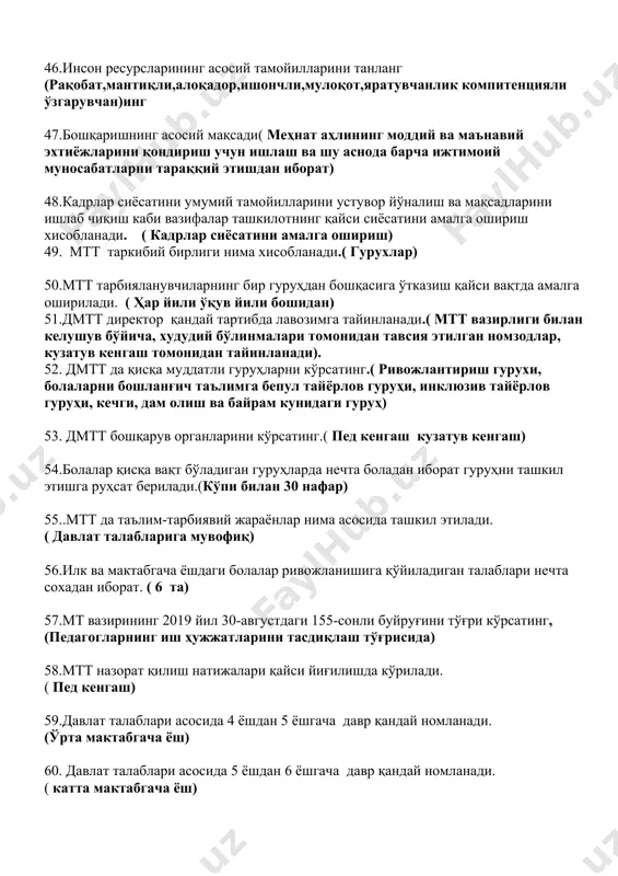 шидан) 51.дмтт директор қандай тартибда лавозимга тайинланади.( мтт вазирлиги билан келушув бўйича, худудий бўлинмалари томонидан тавсия этилган номзодлар, кузатув кенгаш томонидан тайинланади). 52. дмтт да қисқа муддатли гуруҳларни кўрсатинг.( ривожлантириш гурухи, болаларни бошланғич таълимга бепул тайёрлов гуруҳи, инклюзив тайёрлов гуруҳи, кечги, дам олиш ва байрам кунидаги гуруҳ) 53. дмтт бошқарув органларини кўрсатинг.( пед кенгаш кузатув кенгаш) 54.болалар қисқа вақт бўладиган гуруҳларда нечта боладан иборат гуруҳни ташкил этишга руҳсат берилади.(кўпи билан 30 нафар) 55..мтт да таълим-тарбиявий жараёнлар нима асосида ташкил этилади. ( давлат талабларига мувофиқ) 56.илк ва мактабгача ёшдаги болалар ривожланишига қўйиладиган талаблари нечта сохадан иборат. ( 6 та) 57.мт вазирининг 2019 йил 30-августдаги 155-сонли буйруғини тўғри кўрсатинг,(педагогларнинг иш ҳужжатларини тасдиқлаш тўғрисида) 58.мтт назорат қилиш натижалари қайси йиғилишда кўрилади. ( пед кенгаш) 59.давлат талаблари асосида 4 ёшдан 5 ёшгача давр қандай номланади. (ўрта мактабгача ёш) 60. давлат талаблари асосида 5 ёшдан 6 ёшгача давр қандай номланади. ( катта мактабгача ёш) 61.манавий …
