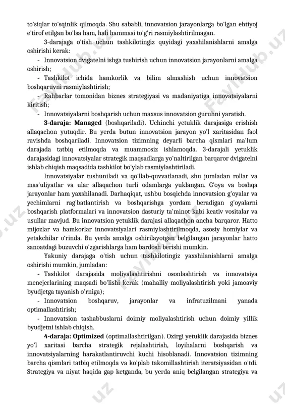 i, bu rollar va mas'uliyatlar hali hech kimga yuklanmagan va ularga katta ahamiyat berilmagan. agar birinchi daraja ehtiyojlar va maxsus jarayonlarga asoslangan bo'lsa, bu ikkinchi darajada jamoalar va biznes bo'linmalari allaqachon yaxshi tajribaga ega. ammo tashkilot miqyosida hali mavjud standartlar yoki jarayonlar mavjud emas. innovatsiyalar shu darajada baholansa ham, unga rahbarlikdagi bo'shliqlar va to'siqlar to'sqinlik qilmoqda. shu sababli, innovatsion jarayonlarga bo'lgan ehtiyoj e'tirof etilgan bo'lsa ham, hali hammasi to'g'ri rasmiylashtirilmagan. 3-darajaga o'tish uchun tashkilotingiz quyidagi yaxshilanishlarni amalga oshirishi kerak: · innovatsion dvigatelni ishga tushirish uchun innovatsion jarayonlarni amalga oshirish; · tashkilot ichida hamkorlik va bilim almashish uchun innovatsion boshqaruvni rasmiylashtirish; · rahbarlar tomonidan biznes strategiyasi va madaniyatiga innovatsiyalarni kiritish; · innovatsiyalarni boshqarish uchun maxsus innovatsion guruhni yaratish. 3-daraja: managed (boshqariladi). uchinchi yetuklik darajasiga erishish allaqachon yutuqdir. bu yerda butun innovatsion jarayon yo'l xaritasidan faol ravishda boshqariladi. innovatsion tizimning deyarli barcha qismlari ma'lum darajada tatbiq etilmoqda va muammosiz ishlamoqda. 3-darajali yetuklik …