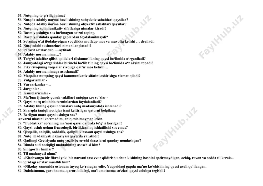 5. nutqning to‘g‘riligi nima? 56. nutqda adabiy norma buzilishining subyektiv sabablari qaysilar? 57. nutqda adabiy norma buzilishining obyektiv sabablari qaysilar? 58. nutqning kommunikativ sifatlariga nimalar kiradi? 59. rasmiy uslubga xos bo‘lmagan so‘zni toping. 60. rasmiy uslubda qanday gaplardan foydalanilmaydi? 61. so‘zning o‘zi ifodalayotgan voqelikka mutlaqo mos va muvofiq kelishi … deyiladi. 62. nutq odobi tushunchasi nimani anglatadi? 63. parazit so‘zlar deb…..aytiladi 64. adabiy norma nima…? 65. to‘g‘ri talaffuz qilish qoidalari tilshunoslikning qaysi bo‘limida o‘rganiladi? 66. jamiyatdagi o‘zgarishlar birinchi bo‘lib tilning qaysi bo‘limida o‘z aksini topadi? 67. fikr rivojining voqealar rivojiga qat’iy mos kelishi… 68. adabiy norma nimaga asoslanadi? 69. maqollar nutqning qaysi kommunikativ sifatini oshirishga xizmat qiladi? 70. vulgarizmlar - 71. varvarizmlar - ... 72. jargonlar - 73. kanselarizmlar - 74. ma’lum ijtimoiy guruh vakillari nutqiga xos so’zlar - 75. qaysi nutq uslubida terminlardan foydalaniladi? 76. adabiy tilning qaysi normalari nutq madaniyatida ishlanadi? 77. sharqda taniqli notiqlar ismi keltirilgan qatorni …