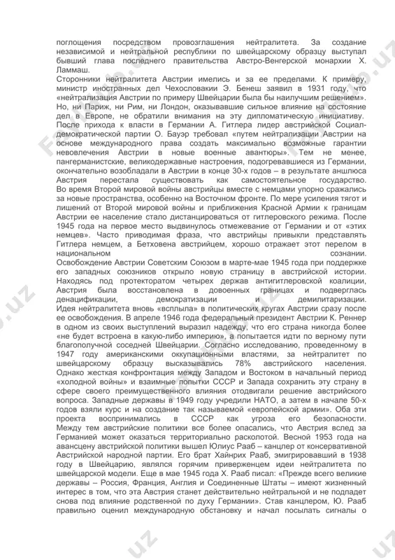 рийская дипломатия стала самостоятельной стороной в треугольнике интересов «запад – австрия – ссср». в результате интенсивных внутриполитических дебатов и непростых переговоров с заинтересованными сторонами австрийцы сделали выбор в пользу постоянного нейтралитета. рождение идеи австрийского нейтралитета первая мировая война, в которой австрийцы воевали на стороне германии, стала для австро-венгерской монархии катастрофой: империя разрушилась. ее немецкоязычная часть столкнулась с проблемой новой самоидентификации. провозглашенная в ноябре 1918 года австрийская республика для многих ее граждан представлялась нежизнеспособной. страна переживала экономический кризис, обусловленный не только послевоенной разрухой, но и отрывом от прежних рынков сбыта и источников сырья. многие австрийские политики видели спасение в объединении с германией. однако австрийскими патриотическими силами предпринимались попытки спасти молодое государство от германского поглощения посредством провозглашения нейтралитета. за создание независимой и нейтральной республики по швейцарскому образцу выступал бывший глава последнего правительства австро-венгерской монархии х. ламмаш. сторонники нейтралитета австрии имелись и за ее пределами. к примеру, министр иностранных дел чехословакии э. бенеш …