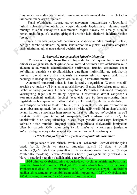 i tartibga solishni o`rgatadi. “jamoat transportida tashishni tashkil etish va boshqarish” fanini bilish bilan birga harakat xavfsizligini tashkil etish, avtomobil tuzilishi, texnik xizmat ko`rsatish, yo`l qoidalari, oliy matematika, informatika, chizma geometriya, fizika fanlarini mukammal bilishlarini taqozo etadi. shu bilan birga kasbga qiziqishini kuchaytirishdan iborat. fanni o’qitish o’zbekistonda qabul qilingan avtomobil transportida yo’lovchilarni tashishni belgilovchi standart va mehyorlarga asoslangan. uni o’qitishda ilmiy-tekshirish ishlarida, ishlab chiqarishda orttirilgan ko’p yillik tajribadan foydalanib, bozor iqtisodiyoti sharoitida avtomobil transportining rivojlanishi va undan foydalanish masalalari hamda mamlakatimiz va chet ellar tajribalari talabalarga o’rgatiladi. fanni o’qitishdan maqsad tayyorlanayotgan mutaxassisga yo’lovchilarni tashish sohasida avtomobillardan yuqori darajada foydalanish, ularning atrof muhitga ta’sirini kamaytirish muammolari haqida nazariy va amaliy bilimlar berish, unda fanga, o’z kasbiga qiziqishni orttirish kabi sifatlarni shakllantirishdan iborat. fanni o`rganish jarayonida qo`shimcha adabiyotlar bilan mustaqil ishlash, berilgan barcha vazifalarni bajarish, ishbilarmonlik o`yinlari va ishlab chiqarish vaziyatlarini xal qilish masalalarini yechishlari zarur. 2. avtomobil transportidagi iqtisodiy islohotlar o‘zbekiston …