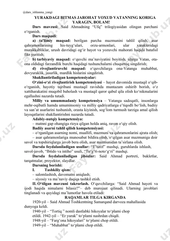 noto‘g‘ri” mashqi. darsda foydalaniladigan jihozlar: said ahmad portreti, bukletlar, tarqatmalar, proyektor, slaydlar. darsning borishi: i. tashkiliy qism: · salomlashish, davomatni aniqlash; · siyosiy va ma’naviy daqiqa tashkil etish. ii. o‘tilgan mavzuni takrorlash. o‘quvchilarga: “said ahmad hayoti va ijodi haqida nimalarni bilasiz?”– deb murojaat qilinadi. ularning javoblari tinglanadi va quyidagi ma’lumotlar havola etiladi: raqamlar tilga kirganda 1920-yil – said ahmad toshkentning samarqand darvoza mahallasida dunyoga keldi. 1940-yil – “tortiq ” nomli dastlabki hikoyalar to‘plami chop etildi. 1942-yil – “er yurak” to‘plami nashrdan chiqdi. 1948-yil – “farg‘ona hikoyalari” to‘plami chop etildi. 1949-yil – “muhabbat” to‘plami chop etildi. @dars_ishlanma_yangi 1949-yil – “qadrdon dalalar” qissasi yozildi. 1958-yil – “hukm” qissasi yozilgan. 1976-yil – “kelinlar qo‘zg‘aloni” komediyasi yozildi. 1988-yil – “ufq” hamda “jimjitlik” romanlari yozildi. 1994-yil – “xandon pista” hajviy to‘plami yozildi. yozuvchining “mushtum” jurnali, 1955–1957), “yosh leninchi” gazetasi, o‘zbekiston davlat radio qo‘mitasi, “qizil o‘zbekiston” gazetasi, “sharq yulduzi” (1948–1950) jurnali tahririyatlaridagi faoliyati yetuk ijodkor bo‘lib …