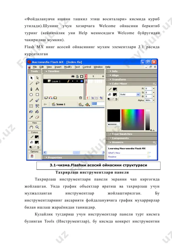 лжалланган инструментлар жойлаштирилган. бу инструментларнинг аксарияти фойдаланувчига график мухаррирлар билан ишлаш жараёнидан танишдир. кулайлик тугдириш учун инструментлар панели турт кисмга булинган tools (инструментлар), бу кисмда конкрет инструментни танлаш учун кнопкалар жойлаштирилган. бу имнструментлар икки кисмга булинали: танлаш ва чизиш инструментлари. · view (куриниш) да иш столидаги тасвирни куришни бошкариш воситалари жойлаштирилган. view икки кнопкадан иборат: nd tool- бу кнопка танланганда махсус режим ёкилади, бу режимда сичконча ёрдамида иш областини турли йуналиш буйича силжитиш мумкин. zoom tool (масштаб)- бу кнопкага босилганда иш областидаги тасвирни тез масштаблаш режими ёкилади. бу режим ёкилганда options майдонида икки кушимча кнопка пайдо булади, бу кнопкалар масштаблаш йуналишини(катталаштириш ёки кичиклаштириш) узгартириш имконини беради colors (ранглар)-бу ердаги кнопкалар контур ва заливка рангини бир-биридан алохида узгартириш имконини беради. улар асосан нимага мулжалланганлииг «ранг билан ишлаш» булимида куриб утилади. options (параметрлар)да танлангна инструмент учун кушимча параметрларни урнатиш элементлари жойлаштирилган. кушимча параметрлари булмаган инструментлар учун options майдони буш колади. изох flashни …