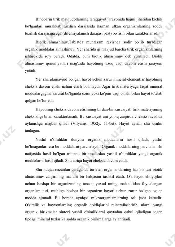 z ravishda davom etishi parchalanish va destruksiya jarayoni bilan uzviy bog'liqligi tufayli murakkab organik moddalar parchalanadi, energiya ajraladi, tirik organizmlar tanasi uchun xos informasiya jamg'armasi yo'qoladi. parchalanish va destruktura jarayonini sodir qiladigan mikroorganizmlar faoliyati hayotning har qanday shaklini biotik almashinuvida ishtirok etishi muqarrar. shuning uchun ham ularning yordamida biosferaning tabiiy holda o'z-o'zini idora qilish sodir bo'ladi. mikroorganizmning ikki xususiyati muhim: yashash muhitining har qanday muhit sharoitiga moslanish qobiliyatining mavjudligi hamda karbonat angidrid va energiya manbai sifatida nihoyatda turli-tuman substratlardan foydalanish qobiliyati. shuning uchun ham ular faqat o'ziga xos erkin ustqurtma sifatida bir hujayralilarning mustahkam bazasida hayot kechirishi mumkin yer sharidaquyosh energiyasi ikki turdagi almashinuvni sodir qilishini taqozo qiladi. ulardan biri katta yoki geologik modda almashinuvi, ya'ni suv va atmosferada mavjud ximiyaviy elementlar almashinuvi, ikkinchisi kichik yoki biologik almashinuv abiotik almashinuv asosida uning xossalaridan foydalangan holda sodir bo'ladi. tabiatda sodir bo'ladigan katta almashinuv hayoida fiekr yuritar ekanmiz, eng avvalo suv almashinuvi, …