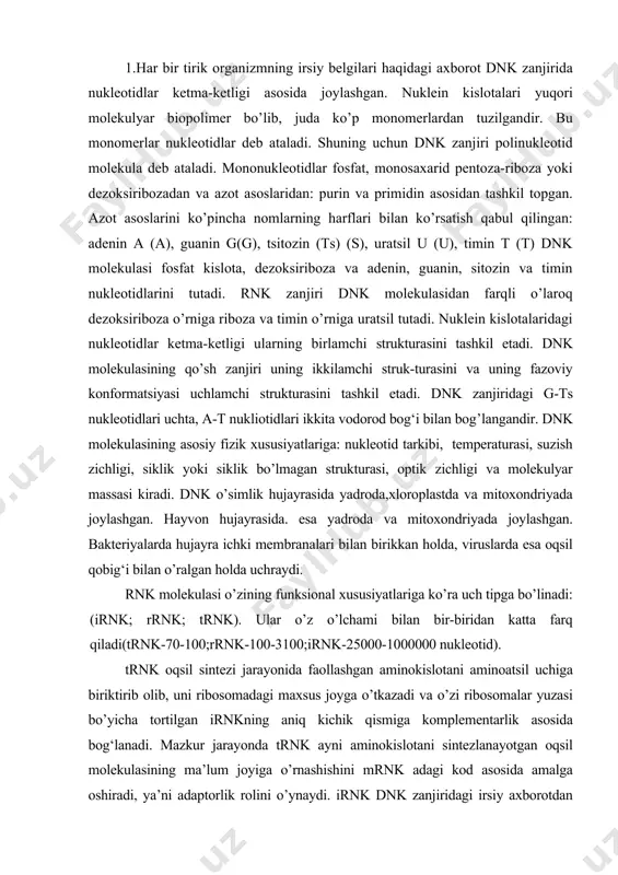 ralgan holda uchraydi. rnk molekulasi o’zining funksional xususiyatlariga ko’ra uch tipga bo’linadi: (irnk; rrnk; trnk). ular o’z o’lchami bilan bir-biridan katta farq qiladi(trnk-70-100;rrnk-100-3100;irnk-25000-1000000 nukleotid). trnk oqsil sintezi jarayonida faollashgan aminokislotani aminoatsil uchiga biriktirib olib, uni ribosomadagi maxsus joyga o’tkazadi va o’zi ribosomalar yuzasi bo’yicha tortilgan irnkning aniq kichik qismiga komplementarlik asosida bog‘lanadi. mazkur jarayonda trnk ayni aminokislotani sintezlanayotgan oqsil molekulasining ma’lum joyiga o’rnashishini mrnk adagi kod asosida amalga oshiradi, ya’ni adaptorlik rolini o’ynaydi. irnk dnk zanjiridagi irsiy axborotdan nusxa olib, ko’chirib olingan axborotni saqlaydi va oqsil sintezi jarayonida matritsa vazifasini bajaradi. irnkdagi nukleotidlar qatorini oqsil molekulasidagi aminokislotalar qatoriga o’tishi, ya’ni nuklein kislotadagi ma’lumotni tegishli aminokislotalar qatori shaklida amalga oshishi informatsiyaning o’qilishi deb ataladi. rrnk 50dan ortiq oqsil molekulalari bilan birikkan holda ribosomaning strukturasini tuzishda xizmat qiladi. 2.tirik organizmda oldindan mavjud qolip asosida yangi dnk molekulasining yaratilishi nuklein kislotalarining sintezlanish yo’lidir. mavjud dnk molekulasidan nusxa olish replikatsiya deb ataladi. replikatsiya jarayoni …