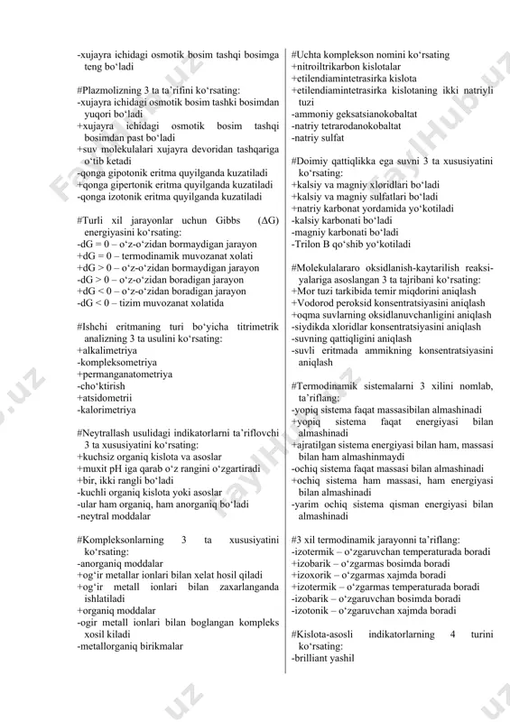 arni suyuqlikdagi eruvchanligi bog‘liq bo‘lgan 3 ta omilni ko’rsating: -disperslik darajasi +erituvchining tabiati +temperatura -elektrostatik tortishuv kuchlari +gazning tabiati -ion kuchi #gazlarni suyuqlikdagi eruvchanligini kamaytiruvchi 3 ta omilni ko‘rsating: -bosimni ortishi +bosimni kamayishi +begona moddalar mavjudligi -xaroratni pasayishi +xaroratni ortishi -ionli bog‘lanish hosil bo‘lishi #kesson kasalligining 3 ta belgisini ko‘rsating +yuqori bosimdan keskin normal bosimga o‘tganda kuzatiladi +qonda azot to‘planib qolishi bilan bog‘liq +azot pufakchalari tufayli kapillyarlar yorilishi yuz beradi -past bosimdan keskin normal bosimga o‘tganda kuzatiladi -qonda kislorod to‘planib qolishi bilan bog‘liq -qonda ortikcha kislota xosil bo‘lishi bilan bog’liq #gemolizning 3 ta ta’rifini ko‘rsating: +qonga gipotonik eritma quyilganda kuzatiladi +tashqaridan xujayraga erituvchi molekulalari o‘tib ketadi -xujayra ichidagi osmotik bosim tashki bosimdan past bo‘ladi -qonga gipertonik eritma quyilganda kuzatiladi +xujayra yorilib ketadi -xujayra ichidagi osmotik bosim tashqi bosimga teng bo‘ladi #plazmolizning 3 ta ta’rifini ko‘rsating: -xujayra ichidagi osmotik bosim tashki bosimdan yuqori bo‘ladi +xujayra ichidagi osmotik bosim tashqi bosimdan past …