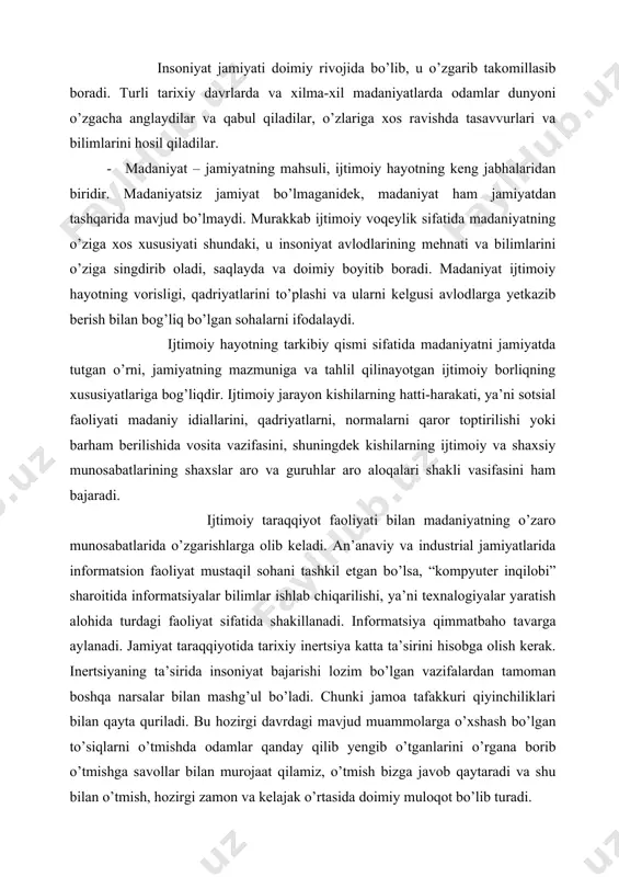 da tarixiy inertsiya katta ta’sirini hisobga olish kerak. inertsiyaning ta’sirida insoniyat bajarishi lozim bo’lgan vazifalardan tamoman boshqa narsalar bilan mashg’ul bo’ladi. chunki jamoa tafakkuri qiyinchiliklari bilan qayta quriladi. bu hozirgi davrdagi mavjud muammolarga o’xshash bo’lgan to’siqlarni o’tmishda odamlar qanday qilib yengib o’tganlarini o’rgana borib o’tmishga savollar bilan murojaat qilamiz, o’tmish bizga javob qaytaradi va shu bilan o’tmish, hozirgi zamon va kelajak o’rtasida doimiy muloqot bo’lib turadi. madaniyat kishilarga tana azolari, instinktlar yoki tug’ma iste’dod kabi tabiatdan berilmaydi, har bir individ o’zining shaxsiy tajribasi asosida, mustaqil ravishda bevosita tevarak atrofidagi kishilarning, jamiyatning va o’tgan avlodlarning to’plagan tajribalarini o’zlashtiradi. shaxsning shakillanishi jarayonida madaniyatning moddiy dunyosini ham boyitadi. shuningdek inson madaniyat normalariga amal qilgan holda nafaqat tabiatni va jamiyatni, balki shaxsiy “tabiat”ni ham o’zgartiradi. madaniyat shaxsning ichki dunyosi mazmuniga, “ikkinchi tabiati”ga aylanadi. shaxsning madaniyat bilan o’zaro munosabati hech qachon to’liq va uyg’un bo’la olmaydi. ijtimoiy va individual hayot, shuningdek madaniyat bir-biri bilan mos …