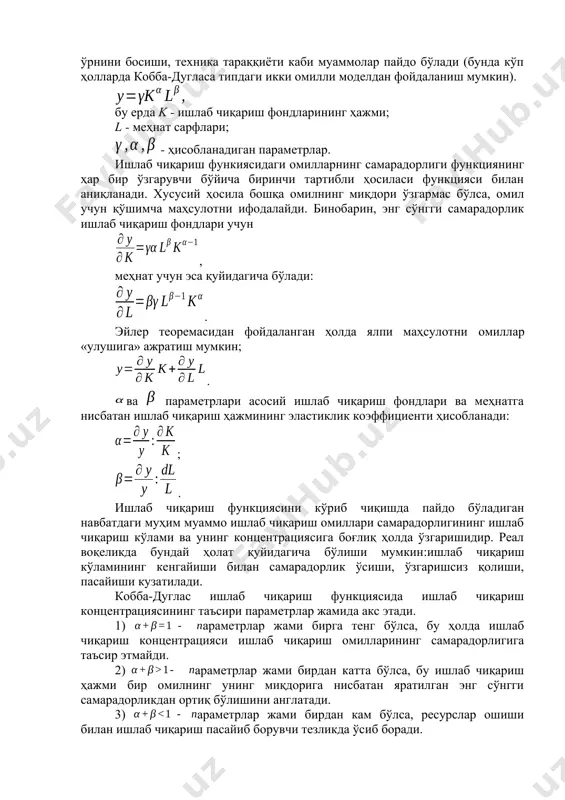 жараёнларни баён қилишда универсал қўлланилишини белгилайди. 17.2. ишлаб чиқариш функцияларининг характеристикалари ишлаб чиқариш функциясини ўрганишда айрим ишлаб чиқариш омилларининг самарадорлигини баҳолаш, бир хил омилларнинг бошқа омиллар ўрнини босиши, техника тараққиёти каби муаммолар пайдо бўлади (бунда кўп ҳолларда кобба-дугласа типдаги икки омилли моделдан фойдаланиш мумкин). бу ерда k - ишлаб чиқариш фондларининг ҳажми; l - меҳнат сарфлари; - ҳисобланадиган параметрлар. ишлаб чиқариш функиясидаги омилларнинг самарадорлиги функциянинг ҳар бир ўзгарувчи бўйича биринчи тартибли ҳосиласи функцияси билан аниқланади. хусусий ҳосила бошқа омилнинг миқдори ўзгармас бўлса, омил учун қўшимча маҳсулотни ифодалайди. бинобарин, энг сўнгги самарадорлик ишлаб чиқариш фондлари учун , меҳнат учун эса қуйидагича бўлади: . эйлер теоремасидан фойдаланган ҳолда ялпи маҳсулотни омиллар «улушига» ажратиш мумкин; . ва параметрлари асосий ишлаб чиқариш фондлари ва меҳнатга нисбатан ишлаб чиқариш ҳажмининг эластиклик коэффициенти ҳисобланади: ; . ишлаб чиқариш функциясини кўриб чиқишда пайдо бўладиган навбатдаги муҳим муаммо ишлаб чиқариш омиллари самарадорлигининг ишлаб чиқариш кўлами ва унинг концентрациясига …