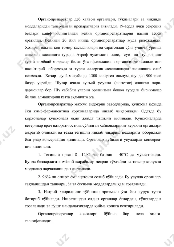 лдин органлар ёғлардан, гўштлардан тозаланади ва гўшт майдалагичларда қийма холига келтирилади. органопрепаратлар хоссалари бўйича бир неча хилга таснифланади: а) қайси органдан олинганига қараб (қалқонсимон без прпаратлари, буйрак усти без препаратлари, жигар препаратлари ва бошқалар); б) технология жихатидан — олиниш усули ва тозалиги бўйича — қуруқ органопрепаратлар, ичиладиган ва инъекция учун ишлатнладиган органопрепаратлар; в) таъсир этувчи моддаси бўйича (гормонлар, эндокрин препаратлар, ферментлар, ноаниқ таъсирга эга бўлган препаратлар). органопрепаратла р тез парчаланиб кетиши мумкин бўлганлиги туфайли уларни тайёрлаш жараёнида мах​сус асбоб-ускуна (сирланган идишлар ва бошқалар) дан фойдаланиш, жараёнининг тез бажарилишини таъминлаш катта ахамиятга эга. органопрепаратлар кўпинча терапевтик унумдорлиги бўйича ўзига хос биологик, баъзан кимёвий усулларда бахоланади. қуруқ органопрепаратларнинг умумий олиниш технологияси. уларни ишлаб чиқариш қуйидаги босқичлардан иборат бўлади: хом ашёни тозалаш, ажратма олиш, қуритиш, ёғлардан тозалаш, ажратувчини учириш, баҳолаш ва қадоқлаш. орган олиниб, гўшт майдалагичда қийма килинади. қийма сир билан қопланган патнисларда юпқа қатлам билан қуритгич жавонида 40—50°с хароратда қуритилади. хидини йўқотиш …