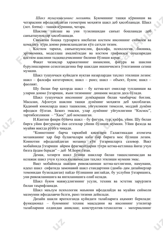 ан. демак, хозирги шакл ўтмиш шакллар билан таққосланмасдан ва келажак шакл учун хулоса қилинмасдан таҳлил этилиши мумкин эмас. вақт мобайнида шаклни ривожланиши кетма-кетлигини, намунани, идеал шакл сифатида замонавий шакл стандартини (дамба–дам дизайнерлар томонидан бузиладиган) пайдо бўлишини англайди, бу услубни ўзгаришига, уни ривожланишига ва янгиланишига олиб келади. шакл буюм мавжудлигининг усули, техник ва эстетик зарурлиги билан таърифланади. шакл маълум психологик маънони ифодалайди ва муайян сиймоли мазмунни ифодалавчи белги, рамз тизими дейилади. дизайн шакли яратилганда қуйидаги талабларига аҳамият берилади: функционал – буюмнинг техник мақсадини ва инсоннинг утилитар талабларини олдиндан аниқлаш; конструктив-технологик - материалнинг физик ва механик ва хусусиятлари ва шакл конструкцисияни оқилона ифодалаш; эстетик – жамиятнинг эстетик идеалларига буюмнинг мослиги. костюм шакли инсон билан чамбарчас боғлиқ ва фақат унинг сиймоси, размери, ҳаркатини инобатга олган ҳолда таҳлил этилиши лозим. костюмнинг ҳар бир қатлами ўз хоссаларига эга: устки қатлами: ранг, фактура, чизиқ, нақш, безак, яни композицион безак қатламларидан иборат; геометрик таркиб, у шакл элементларининг …