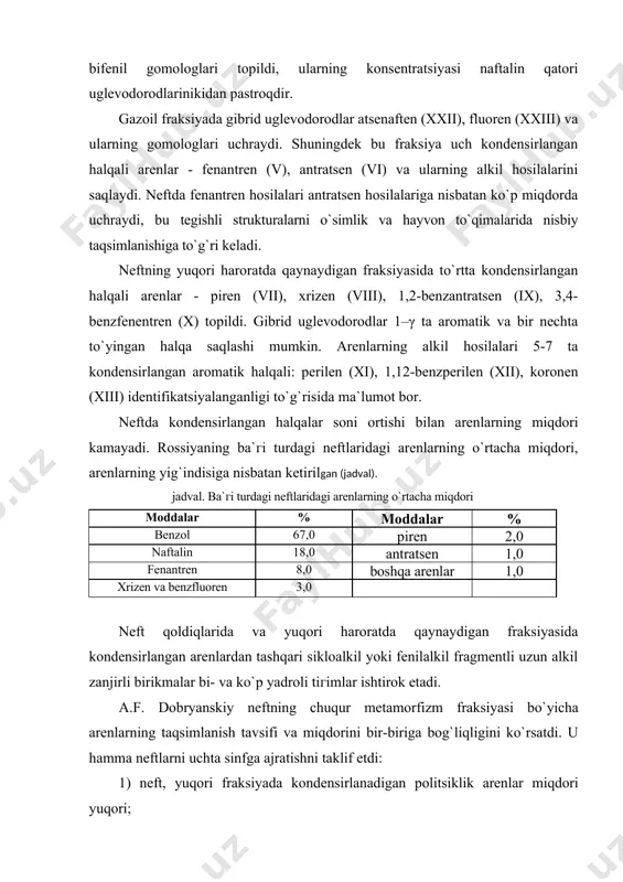 ikloalkanlarga qaraganda sezilarli darajada yuqori гichlik va sindirish ko`rsatkichiga ega. arenlar molekulasi kuch maydonida bug`lanish issiqligi nisbati yoki molekula yuгa maydoni va hajmi bo`yicha ta`sirlashuv erkin energiyasi to`yingan uglevodorodlarga qaraganda yuqoriligi bilan tavsiflanadi. shuning uchun arenlar qutbli adsorbentlarga yaxshi adsorbsiyalanadi va ko`pchilik qutbli erituvchilarda tanlab eriydi. poliftorsaqlagan alifatik va alitsiklik birikmalar bundan mustasno bo`lib, aromatik uglevodorodlarga nisbatan to`yingan uglevodorodlarda yaxshi eriydi. bu guruh erituvchilar boshqa qutbli birikmalardan farq qilib, nafaqat arenlar, balki to`yingan uglevodorodlarga solishtirilganda molekulaning kichik kuch maydoni bilan tavsiflanadi. birikmalarning o`гaro eruvchanligi, qoida bo`yicha qanchalik yuqori bo`lsa, ular molekulasining kuch maydoni farqlanishi shunchalik kam bo`ladi. agar kristallanish (suyuqlanish) harorati qanchalik yuqori bo`lsa, molekulalar shunchalik simmetrik bo`ladi va kristall panjarada гich joylashadi. shunday qilib, ksilol izomerlaridan n–ksilol nisbatan simmetrik bo`lib, u boshqa nisbatan yuqori kristallanish haroratiga, durol esa boshqa tetrametilbenzollarga nisbatan yuqori suyuqlanish haroratga ega. neftda oz miqdorda uchraydigan ba`гi arenlarning fiгikaviy xossalari jadvalda keltirilgan (jadval). jadval. arenlarning fizikaviy …