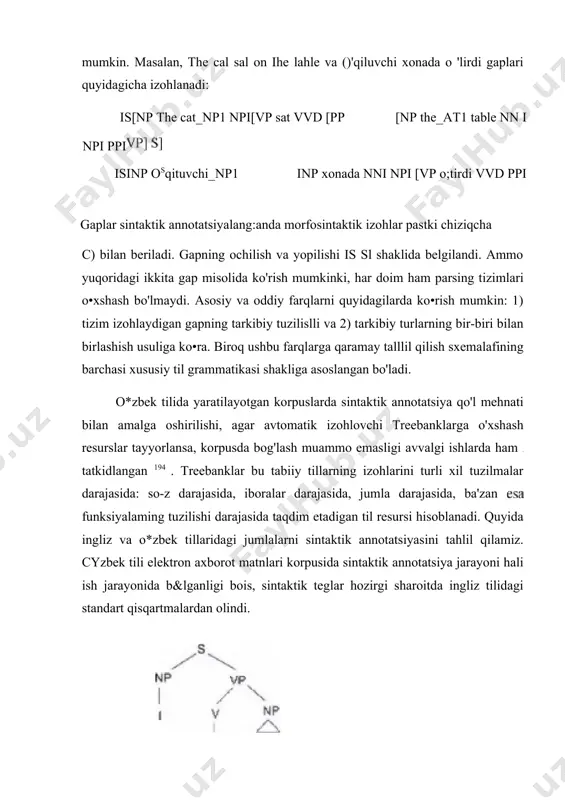 irdi gaplari quyidagicha izohlanadi: is[np the cat_np1 npi[vp sat vvd [pp [np the_at1 table nn i npi ppi isinp osqituvchi_np1 inp xonada nni npi [vp o;tirdi vvd ppi gaplar sintaktik annotatsiyalang:anda morfosintaktik izohlar pastki chiziqcha c) bilan beriladi. gapning ochilish va yopilishi is sl shaklida belgilandi. ammo yuqoridagi ikkita gap misolida ko'rish mumkinki, har doim ham parsing tizimlari o•xshash bo'lmaydi. asosiy va oddiy farqlarni quyidagilarda ko•rish mumkin: 1) tizim izohlaydigan gapning tarkibiy tuzilislli va 2) tarkibiy turlarning bir-biri bilan birlashish usuliga ko•ra. biroq ushbu farqlarga qaramay talllil qilish sxemalafining barchasi xususiy til grammatikasi shakliga asoslangan bo'ladi. o*zbek tilida yaratilayotgan korpuslarda sintaktik annotatsiya qo'l mehnati bilan amalga oshirilishi, agar avtomatik izohlovchi treebanklarga o'xshash resurslar tayyorlansa, korpusda bog'lash muammo emasligi avvalgi ishlarda ham tatkidlangan 194 . treebanklar bu tabiiy tillarning izohlarini turli xil tuzilmalar darajasida: so-z darajasida, iboralar darajasida, jumla darajasida, ba'zan funksiyalaming tuzilishi darajasida taqdim etadigan til resursi hisoblanadi. quyida ingliz …