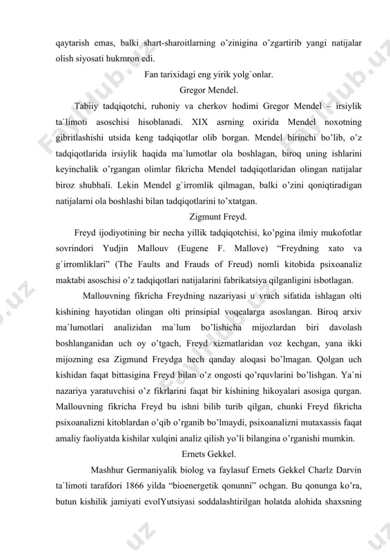 ikricha freydning nazariyasi u vrach sifatida ishlagan olti kishining hayotidan olingan olti prinsipial voqealarga asoslangan. biroq arxiv ma`lumotlari analizidan ma`lum bo’lishicha mijozlardan biri davolash boshlanganidan uch oy o’tgach, freyd xizmatlaridan voz kechgan, yana ikki mijozning esa zigmund freydga hech qanday aloqasi bo’lmagan. qolgan uch kishidan faqat bittasigina freyd bilan o’z ongosti qo’rquvlarini bo’lishgan. ya`ni nazariya yaratuvchisi o’z fikrlarini faqat bir kishining hikoyalari asosiga qurgan. mallouvning fikricha freyd bu ishni bilib turib qilgan, chunki freyd fikricha psixoanalizni kitoblardan o’qib o’rganib bo’lmaydi, psixoanalizni mutaxassis faqat amaliy faoliyatda kishilar xulqini analiz qilish yo’li bilangina o’rganishi mumkin. ernets gekkel. mashhur germaniyalik biolog va faylasuf ernets gekkel charlz darvin ta`limoti tarafdori 1866 yilda “bioenergetik qonunni” ochgan. bu qonunga ko’ra, butun kishilik jamiyati evolyutsiyasi soddalashtirilgan holatda alohida shaxsning individual rivojlanish jarayonida takrorlanadi. ya`ni inson bolasi o’zining rivojlanish davrida avval baliq keyin er hayvoni va hakazo bosqichlardan o’tadi. isbot tariqasida gekkel o’z fikrlariga mos embrionlar suratini ko’rsatgan. …