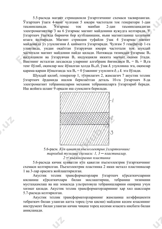 ич 7 акустик тезлик ўзгарткич ёрдамида ишлов берилаётган деталь 10-га ўзгарткич 8-да электромагнит тебранишларни механик тебранишларга ўзгартириб беради. иш жойига шланг 9 орқали иш суюқлиги берилади. 5.6-расм. кўп қаватли пъезоэлектрик ўзгарткичнинг таркибий тузилиш схемаси: 1, 3 ─ пластиналар, 2 ─ пъезокерамик пластинка 5.6-расмда кичик қувватли кўп қаватли пъезоэлектрик ўзгарткичнинг схемаси келтирилган. пъезоэлектрик пластинка 2 икки металл пластинкалар 1 ва 3-лар орасига жойлаштирилган. акустик тезлик трансформаторлари ўзгарткич кўрсаткичларини юкланиш кўрсаткичлари билан мослаштириш, тебраниш тизимини мустаҳкамлаш ва иш зонасида ультратовуш тебранишларини ошириш учун хизмат қилади. акустик тезлик трансформаторларининг ҳар хил шакллари 5.7-расмда келтирилган. акустик тезлик трансформаторларининг жамланиш коэффициенти тебраткич билан уланган катта торец (учи қисми) майдони кесим юзасининг инструмент билан уланган кичик чиқиш торец кесими юзасига нисбати билан аниқланади. 5.7-расм. акустик тезлик трансформаторларининг шакллари ультратовушли қурилмаларни электр энергия манбалари сифатида ярим ўтказгичли, лампали ва машинали генераторлар қўлланилиб, уларнинг вазифаси саноат частотали электр энергияни ультратовуш частотали ўзгарувчан ток энергиясига айлантиришдан иборат. масалан, магнит …