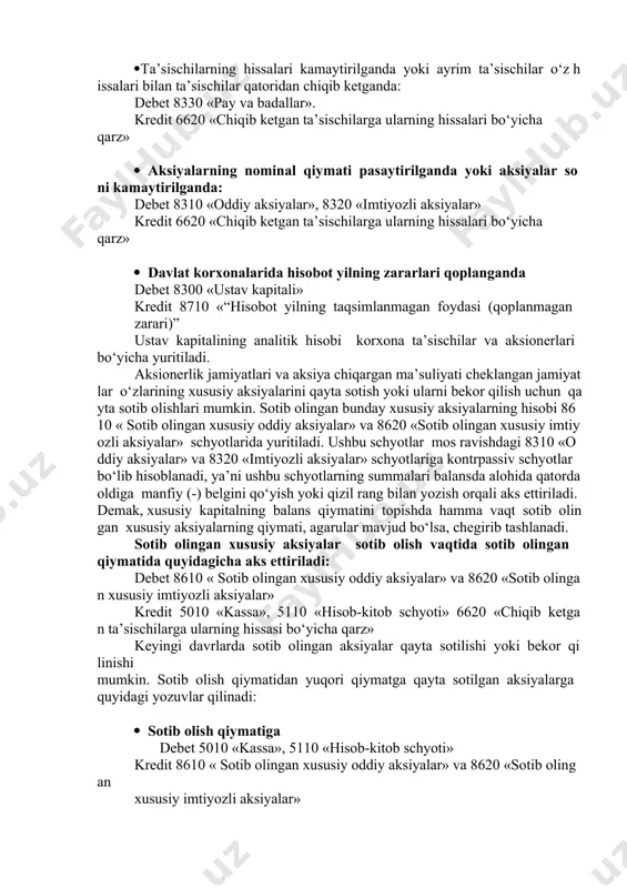 r» keyingi davrlarda korxonalarning ustav kapitalini ko‘payishi ta’sischilar safini kengayishi yoki oldingi ta’sischilarning hissalarini oshirilishi, aksionerlik jamiyatlarida esa yangi aksiyalarning chiqarilishi yoki oldingi aksiyalarning nominal qiymati oshirilishi evaziga yuz beradi. ustav kapitalining bunday yo‘llar bilan ko‘payishi ham yuqorida keltirilgan birinchi yozuv bilan hisobga olinadi. davlat korxonalarida ustav kapitalini hisobot yilning sof foydasi evaziga ko‘payishi quyidagi yozuv bilan aks ettiriladi: debet 8710 “hisobot yilning taqsimlanmagan foydasi(qoplanmagan zarari)” kredit 8300 «ustav kapitali» ustav kapitalining kamayishi o‘rtoqchilik jamiyatlarida ta’sischilarning hissalarini kamaytirilishi yoki ularni ta’sischilar safidan chiqarilishi, aksionerlik jamiyatlarida esa mavjud aksiyalarning nominal qiymatini kamaytirilishi yoki aksiyalar sonini kamayishi evaziga yuz beradi. davlat korxonalarida ustav kapitali summasi hisobot yilning qoplanmay qolingan zararlariga kamayadi. ustav kapitalini kamayishi hisobda quyidagi yozuvlar bilan aks ettiriladi: ta’sischilarning hissalari kamaytirilganda yoki ayrim ta’sischilar o‘z hissalari bilan ta’sischilar qatoridan chiqib ketganda: debet 8330 «pay va badallar». kredit 6620 «chiqib ketgan ta’sischilarga ularning hissalari bo‘yicha qarz» aksiyalarning nominal qiymati pasaytirilganda yoki …