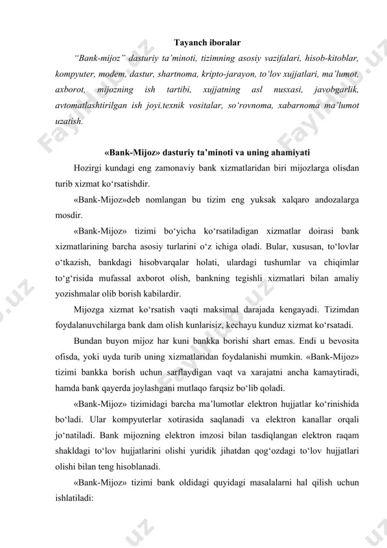 . «bank-mijoz» tizimi bank oldidagi quyidagi masalalarni hal qilish uchun ishlatiladi: mijoz uchun navbatga turishga hojat qolmaydi; mijoz uchun bankning operatsiyalar zaliga kelish xarajatlari bo‘lmaydi; - mijoz hisob raqamidagi operatsiyalarni amalga oshirish vaqtini kamaytiradi; hujjatlarni kompyuterga kiritishdagi, tekshirishdagi va qayta ishlashdagi xatoliklarga yo‘l qo‘yilishi, xatarini kamaytiradi; bank xodimini mehnati yengillashadi va ish sifati oshadi; mijoz uchun keng ko‘lamdagi xizmat turlari taklif qilinadi va bu xizmat turlari rivojlantiriladi; - mijozlar bankdan sutkasiga 24 soat mobaynida va haftasiga 7 kun mobaynida ma’lumot olishlari mumkin va buning uchun bankda 3 smenali ishni tashkil qilish shart emas; - bankni rivojlantirish uchun, qo‘shimcha investitsiyalar qilmasdan mijozlarni jalb qilish. aloqa vositasi sifatida oddiy telefondan foydalanish mumkin. programma ta’minoti sifatida standart web-brayzer microsoft internet exployer dasturidan foydalanish mumkin. mijozda hech qanday qo‘shimcha bank dasturlari bo‘lmaydi va hech qanday baza ma’lumotlari saqlanmaydi. hamma programma ta’minoti, biznes mantiq va baza ma’lumotlari bankning r-bank tizimi bilan, bank serverida saqlanadi. mijoz …
