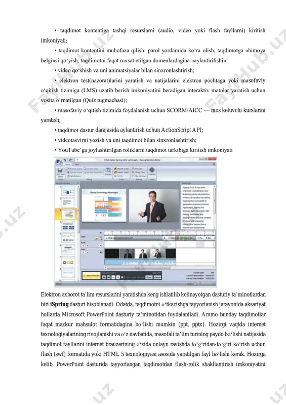 i variantlarga ega [http://www.ispringsolutions.com]. mustaqil ekspertlarning fikriga ko‘ra, bugungi kunda mazkur mahsulot tezligi, bir formatdan boshqa formatga konvertatsiyalash sifati va optsiyalar soniga ko‘ra eng yaxshilaridan biri hisoblanadi. ispring nafaqat flash-taqdimotlarni yaratishga, balki ta’lim jarayonida qo‘llanilishi mumkin bo‘lgan roliklar tayyorlashda, xususan, ularga turli shakldagi so‘rovlar, elektron testlarni ham kiritgan holda o‘zaro interaktiv bog‘lanish imkoniyatini ham beradi. ispring quyidagi imkoniyatlari mavjud: • taqdimot fayllarini bir necha (exe, swf, html) formatlarda konvertatsiyalash imkoniyati; • taqdimot kontentiga tashqi resurslarni (audio, video yoki flash fayllarni) kiritish imkoniyati; • taqdimot kontentini muhofaza qilish: parol yordamida ko‘ra olish, taqdimotga «himoya belgi»si qo‘yish, taqdimotni faqat ruxsat etilgan domenlardagina «aylantirilishi»; • video qo‘shish va uni animatsiyalar bilan sinxronlashtirish; • elektron test(nazorat)larini yaratish va natijalarini elektron pochtaga yoki masofaviy o‘qitish tizimiga (lms) uzatib berish imkoniyatini beradigan interaktiv matnlar yaratish uchun vosita o‘rnatilgan (quiz tugmachasi); • masofaviy o‘qitish tizimida foydalanish uchun scorm/aicc — mos keluvchi kurslarini yaratish; • taqdimot dastur darajasida …