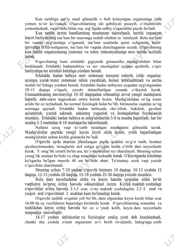 ayralarining ish qobiliyati oshadi, o’zlashtirish yaxshi bo’ladi. xulosa qilib aytganda bolani yoshligidan boshlab ma‘lum kun tartibiga o’rgatish ularning sog’lom, baquvvat bo’lib o’sishiga, ish qobiliyatini yaxshi bo’lishiga va intizomli qilib tarbiyalanishiga yordam beradi. kun tartibini bolaning yoshiga mos ravishda tuzish. maktab o’quvchilarining kun tartibini tuzishda nerv sistemasining funksional biologik ritmi asos qilib olindi. ko’pchilik sog'lom yosh bolalarda bosh miya yarim sharlari qo’zg’alishining yuqori ko’rsatkichlari ertalabki va kunduzgi soatlarda, uning pasayishi esa kechki soatlarda kuzatiladi. kuzatishlar o’quvchilarning ish qobiliyatlari ko’rsatkichlarining o’zgarishini, ya’ni kun davomida bu ko’rsatkichning 2 martta ortishini (birinchisi soat 8 dan 12 gacha, ikkinchisi 16 dan 18 gacha bo'lishini) aniqladi. ish qobilyatining birinchi ko’tarilishi ikkinchisiga nisbatan yuqori va davomliroq bo’ladi. lekin hamma bolalarda ham yuqori bioritmik holat shu oraliqda bo’lmaydi. masalan, kichik maktab yoshidagi bolalarning fiziologik funksiyalarining davriy o’zgarishini maxsus tadqiq qilish ularni turli har akterdagi bioritm guruhlariga ajratishga imkon beradi. birinchi guruhni kun mobaynida fiziologik ko'rsatkichlari 2 martta ortidagan …