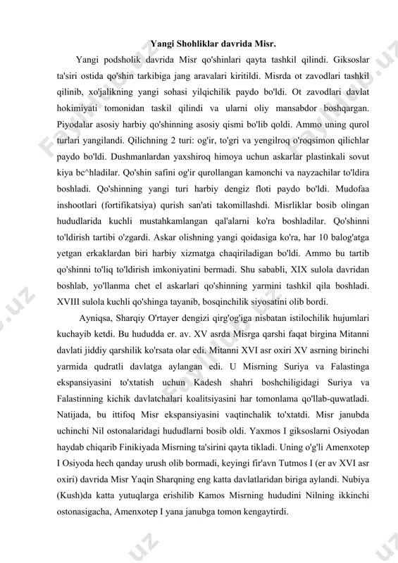 lab-quwatladi. natijada, bu ittifoq misr ekspansiyasini vaqtinchalik to'xtatdi. misr janubda uchinchi nil ostonalaridagi hududlarni bosib oldi. yaxmos i giksoslarni osiyodan haydab chiqarib finikiyada misrning ta'sirini qayta tikladi. uning o'g'li amenxotep i osiyoda hech qanday urush olib bormadi, keyingi fir'avn tutmos i (er av xvi asr oxiri) davrida misr yaqin sharqning eng katta davlatlaridan biriga aylandi. nubiya (kush)da katta yutuqlarga erishilib kamos misrning hududini nilning ikkinchi ostonasigacha, amenxotep i yana janubga tomon kengaytirdi. amenxotep i ga uning kuyovi harbiy boshliq tutmos voris bo'ldi. u er. av. xvi asr oxirida yuqori mesopotamiyadagi mitanni davlatiga qarshi urush boshladi. bu davlat shimoliy suriyani nazorat qilar edi. misr mitannidan shimoliy suriyani tortib olib, o'z nazorati ostiga oldi. nubiyada misrliklar nilning uchinchi ostonasidagi ilgari mustaqil bo'lgan kush davlatining poytaxti kermani egalladilar. tutmos i ning vorisi uning kichik xotinidan bo'lgan o'g'li tutmos ii ( er. av. 1503— 1490-yillar atrofida) bo'lajak mashhur malika xatshepsutga uylandi. malika xatshepsut tutmos …