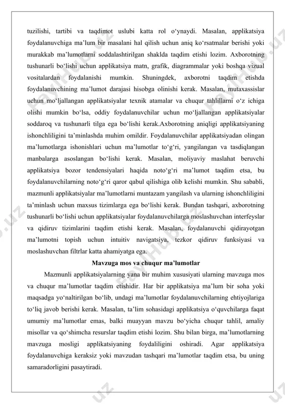 iyatga ega. mavzuga mos va chuqur ma’lumotlar mazmunli applikatsiyalarning yana bir muhim xususiyati ularning mavzuga mos va chuqur ma’lumotlar taqdim etishidir. har bir applikatsiya ma’lum bir soha yoki maqsadga yo‘naltirilgan bo‘lib, undagi ma’lumotlar foydalanuvchilarning ehtiyojlariga to‘liq javob berishi kerak. masalan, ta’lim sohasidagi applikatsiya o‘quvchilarga faqat umumiy ma’lumotlar emas, balki muayyan mavzu bo‘yicha chuqur tahlil, amaliy misollar va qo‘shimcha resurslar taqdim etishi lozim. shu bilan birga, ma’lumotlarning mavzuga mosligi applikatsiyaning foydaliligini oshiradi. agar applikatsiya foydalanuvchiga keraksiz yoki mavzudan tashqari ma’lumotlar taqdim etsa, bu uning samaradorligini pasaytiradi. chuqur ma’lumotlar taqdim etish applikatsiyaning foydalanuvchilar uchun qimmatli manba bo‘lib qolishini ta’minlaydi. masalan, sog‘liqni saqlash sohasidagi applikatsiya foydalanuvchilarga faqat umumiy maslahatlar emas, balki ilmiy asoslangan ma’lumotlar, statistik tahlillar va shaxsiy sog‘liq holatiga moslashtirilgan tavsiyalar berishi mumkin. shu bilan birga, ma’lumotlarning chuqurligi foydalanuvchining tajriba darajasiga mos bo‘lishi kerak. masalan, yangi boshlovchilar uchun applikatsiya soddalashtirilgan tushuntirishlar va asosiy ma’lumotlarni taqdim etsa, mutaxassislar uchun yanada murakkab va texnik …