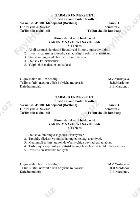 fanlar fakulteti yo`nalish: 410000 menejment (qo’shma) kurs: 1 o`quv yili: 2024-2025 semestr: 2 ta’lim tili: o`zbek tili ta’lim shakli: kunduzgi biznes statiskasini boshqarish. yakuniy nazorat savollari 7-variant. 1. aholi soni va tarkibi qanday aniqlanadi? 2. statistik kuzatuv qanday bosqichlardan iborat? 3. statistik birlik tushunchasini izohlang. 4. muamoli ta’lim. 5. axborot manbalari qanday turlarga bo‘linadi va ular qanday hollarda qo‘llaniladi? o’quv ishlari bo’lim boshlig’i: m.z.yuzbayeva ta'lim sifatini nazorat qilish bo’yicha mutaxasis: b.b.mardonov kafedra mudiri: b.b.mardonov zarmed universiteti iqtisod va aniq fanlar fakulteti yo`nalish: 410000 menejment (qo’shma) kurs: 1 o`quv yili: 2024-2025 semestr: 2 ta’lim tili: o`zbek tili ta’lim shakli: kunduzgi biznes statiskasini boshqarish. yakuniy nazorat savollari 8-variant. 1. aholi turmush darajasini ifodalovchi ijtimoiy-iqtisodiy tizimi. 2. investitsiyalarning iqtisodiy samadorligini oshirish statistikasi. 3. statistikaning paydo bo’lishi va rivojlanishi. 4. statistik ko’rsatkichlar. 5. yalpi ichki mahsulot statistikasi. o’quv ishlari bo’lim boshlig’i: m.z.yuzbayeva ta'lim sifatini nazorat qilish bo’yicha mutaxasis: b.b.mardonov kafedra mudiri: b.b.mardonov