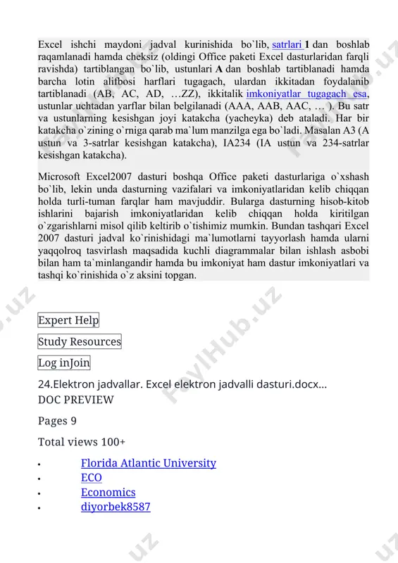 ar2.excel dasturini yuklash va unda ishni tugatish3.excel elektron jadval dasturining menyusi 1. microsoft excel elektron jadval dasturi haqida umumiy ma‘lumotlar.microsoftexcel(ba'zanmicrosoftofficeexceldebataladi[1])—microsoftkorporatsiyasi tomonidanmicrosoft windows,windows ntvamacos, shuningdekandroid,ios,windows phoneuchun yaratilgan elektron jadvallarbilan ishlash uchun dastur. uiqtisodiy-statistik hisob-kitoblar, grafik vositalarimkoniyatlarini taqdim etadi. mac os x platformasidagi excel 2008 ningdasturlash tili vba (visual basic for application). microsoft excel microsoftofficening tarkibiyqismihisoblanadiva bugun excel dunyodagi eng mashxurilovalar qatoriga kiradi.excel microsoft office paketi tarkibidagi dastur bo’lib, u windows operatsiontizimi boshqaruvida ma‘lumotlielektron jadvallarni tayyorlash va kayta ishlashgamo’ljallangan.windows operatsion tizimi yaratilmasdan avval dos tarkibida supercalc,quatprio va shunga uxshash elektron jadvalli dasturlardan foydalanilgan.windows muxiti yaratilgandan keyin, ayniksa windows operatsion tizimiyaratilgandan keyin ko’pgina foydalanuvchilar office dasturlarining elektronjadvalli dasturi microsoft excel elektron jadval (ej) dasturidan foydalanishimkoniyatiga ega bo’ldilar.excelda tayyorlangan har bir hujjat (ma‘lumotli jadval) ixtiyoriy nom va .xlskengaytmadan iborat fayl bo’ladi. excelda odatda bunday fayl «ishchi kitob»(workbook, kniga ) deb yuritiladi.microsoft excelning asosiy ish sohasi bu – «ishchi kitob» bo’lib, u standartholda 3 ta …