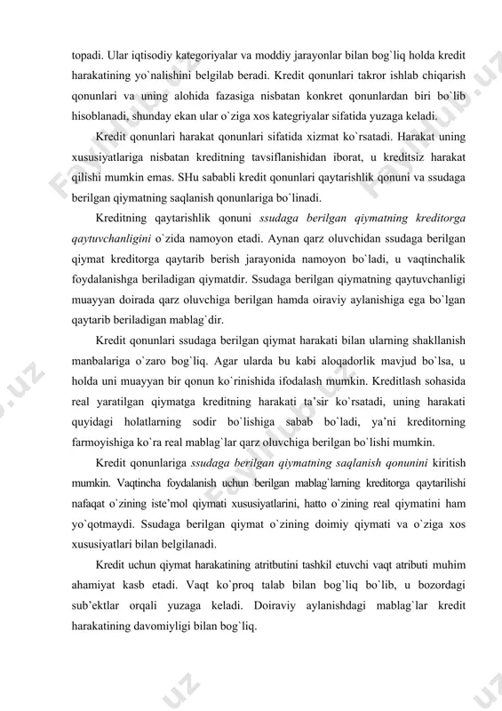 iy qiymati va o`ziga xos xususiyatlari bilan belgilanadi. kredit uchun qiymat harakatining atritbutini tashkil etuvchi vaqt atributi muhim ahamiyat kasb etadi. vaqt ko`proq talab bilan bog`liq bo`lib, u bozordagi sub’ektlar orqali yuzaga keladi. doiraviy aylanishdagi mablag`lar kredit harakatining davomiyligi bilan bog`liq. kredit harakatining muddati vaqtincha bo`sh turgan resurslar bilan o`zaro bog`liq. muddat qancha uzoq bo`lsa, qarz oluvchining xo`jaligida kredit harakatining davomiyligi uzayadi, ya’ni kreditorda qiymatning bo`sh turib qolishiga imkoniyat bo`ladi. kreditning qanchalik aylanuvchanligi tezlashsa, ssudaga berilgan qiymatning bo`sh turish imkoni bo`ladi va uning yangi aylanma tarkibiga kirishi uchun keng doiradagi qulayliklar yaratiladi. bularning barchasi kredit harakatining vaqtinchalik chegarasini belgilashga imkoniyat beradi, xo`jalik kelishuvining har birida ssudaga berilgan qiymatning harakati cheklangan bo`lishi mumkin. ssudaga berilgan qiymatning vaqtinchalik chegarasi muayyan muddatni, ya’ni kreditor bilan qarz oluvchining ssudadan vaqtinchalik foydalanishini ifodalaydi. kredit harakatining vaqtinchalik xarakterida qredit qonunining munosabatlar atributi shakllanadi. mablag`larning doiraviy aylanishida ulardan foydalanish, ssudaga berilgan qiymatning davomiyligi kreditning tarkror ishlab chiqarishi …