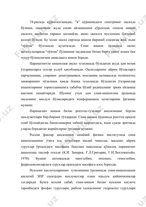 р-бирини тўлдиради. спин-нишон ёрдамида рентген орқали олиб бўлмайдиган биополимерни табиий шароитдаги, яъни сувли эритмада уларда борадиган жараёнларни ўрганиш мумкин. россия фанлар академияси кимёвий физика институтида спин нишонлашнинг ўзига хос услублари ишлаб чиқилди, масалан, айрим гурухлар ўртасидаги масофани баҳолаш мақсадида қўшалоқ парамагнит нишонлаш таклиф этилди (к.и. замарев, г.л.григорян, г.и.лихтенштейн, 1970). бунинг натижасида миоглобин, лизоцим, гемоглобин, ферродоксинлардаги rypyхлap орасидаги масофага изоҳ берилди. нуклеин кислоталарининг тузилишини ўрганишда спин-нишонлашни ишлатиб эпр спектрдан маълумотлар олиш маълум қийинчиликлар туғдиради. бунга асосий сабаб, спин-нишон билан нуклеин кислота таркибидаги фосфат гурухлари, рибоза халқасининг гидроксил гурухлари ҳамда пиримидин ва пурин асосларининг аминогурухлари реакцияга киришади. бу эса ўз навбатида олинган натижаларни тахлил қилишда анча қийинчиликларга олиб келади. шунинг учун нуклеин кислоталарига спин-нишонлаш услубини ишлатиш учун уларга танловли синтез йўлларини ишлаб чиқиш аҳамиятлидир. оддийроқ тузилишга эга бўлган транспорт рибонуклеин кислоталари (т рнк) 70-80 та нуклеотиддан ташкил топган бўлиб, унинг асосий вазифаси махсус аминокислоталарни, масалан, валинни боғлаб олиш (аминоациллаш жараёни) ва оқсилнинг …
