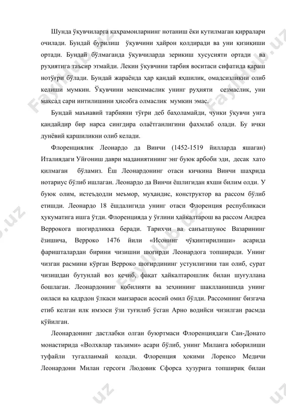 симаслик унинг руҳияти сезмаслик, уни мақсад сари интилишини ҳисобга олмаслик мумкин эмас. бундай маънавий тарбияни тўғри деб баҳоламайди, чунки ўқувчи унга қандайдир бир нарса сингдира олаётганлигини фахмлаб олади. бу ички дунёвий қаршиликни олиб келади. флоренциялик леонардо да винчи (1452-1519 йилларда яшаган) италиядаги уйғониш даври маданиятининг энг буюк арбоби эди, десак хато қилмаган бўламиз. ёш леонардонинг отаси кичкина винчи шаҳрида нотариус бўлиб ишлаган. леонардо да винчи ёшлигидан яхши билим олди. у буюк олим, истеъдодли меъмор, муҳандис, конструктор ва рассом бўлиб етишди. леонардо 18 ёшдалигида унинг отаси флоренция республикаси ҳукуматига ишга ўтди. флоренцияда у ўғлини ҳайкалтарош ва рассом андреа веррокога шогирдликка беради. тарихчи ва санъатшунос вазарининг ёзишича, верроко 1476 йили «исонинг чўқинтирилиши» асарида фаришталардан бирини чизишни шогирди леонардога топширади. унинг чизган расмини кўрган верроко шогирдининг устунлигини тан олиб, сурат чизишдан бутунлай воз кечиб, фақат ҳайкалтарошлик билан шуғуллана бошлаган. леонардонинг қобилияти ва зеҳнининг шаклланишида унинг оиласи ва қадрдон ўлкаси манзараси асосий омил бўлди. …