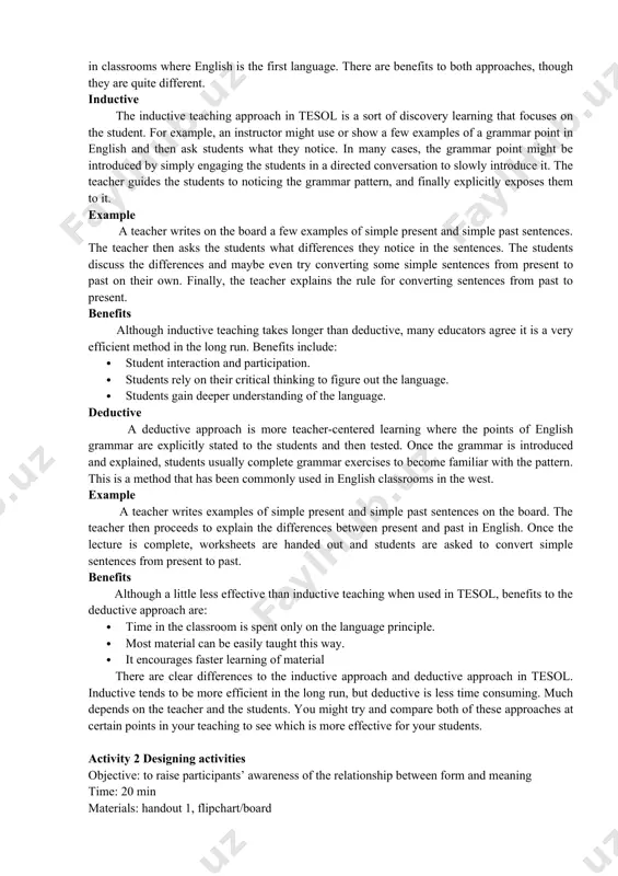 nsform this activity into a few meaningful contextbasedgrammar tasks. understanding inductive and deductive approaches as an instructor in teaching english to speakers of other languages (tesol,it’s vital that some of your training focus on different approaches to effective teaching in the english language classroom. the inductive approach and deductive approach in tesol are two common methods for teaching english grammar. in the western world, deductive teaching approaches are common in classrooms where english is the first language. there are benefits to both approaches, though they are quite different. inductive the inductive teaching approach in tesol is a sort of discovery learning that focuses on the student. for example, an instructor might use or show a few examples of a grammar point in english and then ask students what they notice. in many cases, the grammar point might be introduced by simply engaging the students in a directed conversation to slowly …