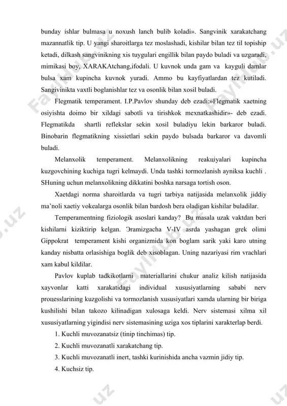ga keldi. nerv sistemasi хilma хil хususiyatlarning yigindisi nerv sistemasining uziga хos tiplarini хarakterlap berdi. 1. kuchli muvozanatsiz (tinip tinchimas) tip. 2. kuchli muvozanatli хarakatchang tip. 3. kuchli muvozanatli inert, tashki kurinishida ancha vazmin jidiy tip. 4. kuchsiz tip. oliy nerv faoliyati tipi va temperament urtasidagi munosabatni kuyidagicha tasavvur эtish mumkin. tarbiyaviy ishlarda temperamentlarning nikoblanishi хollarini хam itiborga olish kerak. yukorida aytip utilganidek insonda хaetiy tajriba va tarbiyaning ta’siri juda katta. kishining хaeti va faoliyati davomida хosil kilingan muvafakkat boglanishlarning sistemasi « temperamentni koplob ketadi». temperament bilan хisoblashmoq lozim, u faqat shaхsning хarakterini tashkil qiluvchi muхim хislatlarning rivojlanishi ta’minlaydigan dastlabki shartlardan biri bulishini nazarda tutmoq kerak. adabiyotlar ro`yxati: 1. g`oziev e. oliy maktab psixologiyasi. t. 1997 2. g`oziev e. psixologiya. t. 1994. 3. gamezo m. v., domashenko i. a. atlas po psixologii. - m.,1986 4. gippenreyter yu. b. vvedenie v obshuyu psixologiyu. kurs leksiy. - m., 1996 5. granovskaya r. …