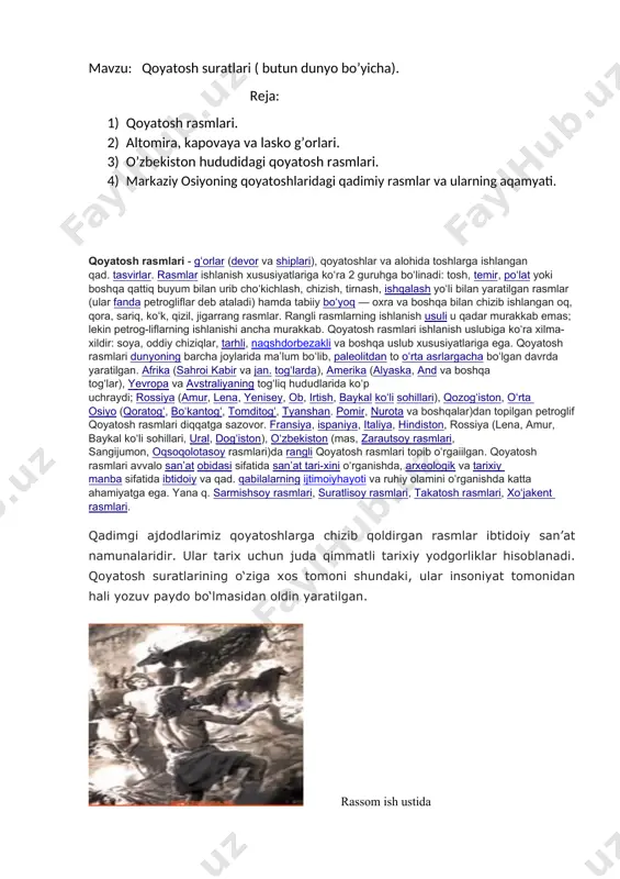 otasoy rasmlari)da rangli qoyatosh rasmlari topib oʻrgaiilgan. qoyatosh rasmlari avvalo sanʼat obidasi sifatida sanʼat tari-xini oʻrganishda, arxeologik va tarixiy manba sifatida ibtidoiy va qad. qabilalarning ijtimoiyhayoti va ruhiy olamini oʻrganishda katta ahamiyatga ega. yana q. sarmishsoy rasmlari, suratlisoy rasmlari, takatosh rasmlari, xoʻjakent rasmlari. qadimgi ajdodlarimiz qoyatoshlarga chizib qoldirgan rasmlar ibtidoiy san’at namunalaridir. ular tarix uchun juda qimmatli tarixiy yodgorliklar hisoblanadi. qoyatosh suratlarining o‘ziga xos tomoni shundaki, ular insoniyat tomonidan hali yozuv paydo bo‘lmasidan oldin yaratilgan. rassom ish ustida bu san’at namunalari olimlarning qadimgi davr tarixini yoritishlarida muhim manba hisoblanadi. ularda qadimgi odamlarning kundalik hayoti, turmush tarzi, diniy e’tiqodi, mashg‘ulotlari va odatlari ifodalangan. ayniqsa, ajdodlarimizning eng qadimgi mashg‘uloti – hayvonlarni ovlash manzarasi ko‘p uchraydi. bu suratlar tarix uchun o‘sha davrda odamlar ko‘proq qanday hayvonlarni ovlaganligi va ular buni qay tarzda bajarganligi haqida qiziqarli ma’lumotlar beradi. altamira, kapovaya va lasko g‘orlari mil.avv. 15–8-ming yilliklarda qoyatosh suratlarini dastlab kromanyon odamlari yaratganlar.[1] bu davrda …