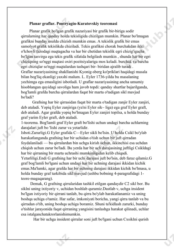 ala bilan bog'liq ekanligi yaxshi malum. l. eyler 1736-yilda bu masalaning yechimga ega emasligini isbotladi. u graflar nazariyasining ancha umumiy hisoblangan quyidagi savoliga ham javob topdi: qanday shartlar bajarilganda, bog'lamli grafda barcha qirralardan faqat bir marta o'tadigan sikl mavjud bo'ladi? grafning har bir qirrasidan faqat bir marta o'tadigan zanjir eyler zanjiri, deb ataladi. yopiq eyler zanjiriga (ya'ni eyler sik~ liga) ega graf eyler graft, deb ataladi. agar grafda yopiq bo'lmagan eyler zanjiri topilsa, u holda bunday graf yarim eyler graft, deb ataladi. 1-teorema. bog'lamli graf eyler graft bo'lishi uchun undagi barcha uchlarning darajalari juft bo 'lishi zarur va yetarlidir. isboti.zarurligi.g eyler grafida c—eyler sikli bo'lsin. u holda сsikl bo'ylab harakatlanganda grafning har bir uchidan o'tish uchun bir juft qirradan foydalaniladi — bu qirralardan bin uchga kirish uchun, ikkinchisi esa uchdan chiqish uchun zarur bo'ladi. bu yerda har bir uch darajasining juftligi сsikldagi har bir qirraning bir marta uchrashi mumkinligidan kelib …