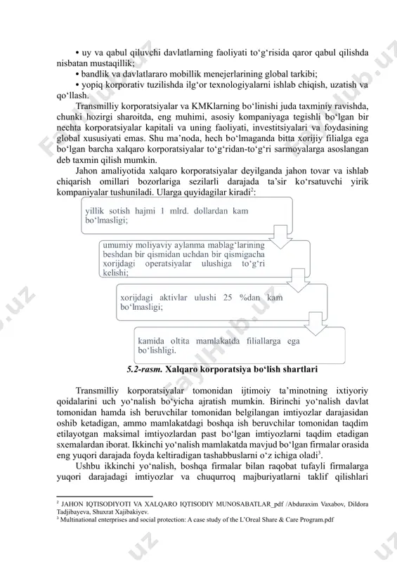 korporatsiyalar va kmklarning bо‘linishi juda taxminiy ravishda, chunki hozirgi sharoitda, eng muhimi, asosiy kompaniyaga tegishli bо‘lgan bir nechta korporatsiyalar kapitali va uning faoliyati, investitsiyalari va foydasining global xususiyati emas. shu ma’noda, hech bо‘lmaganda bitta xorijiy filialga ega bо‘lgan barcha xalqaro korporatsiyalar tо‘g‘ridan-tо‘g‘ri sarmoyalarga asoslangan deb taxmin qilish mumkin. jahon amaliyotida xalqaro korporatsiyalar deyilganda jahon tovar va ishlab chiqarish omillari bozorlariga sezilarli darajada ta’sir kо‘rsatuvchi yirik kompaniyalar tushuniladi. ularga quyidagilar kiradi[footnoteref:2]: [2: jahon iqtisodiyoti va xalqaro iqtisodiy munosabatlar_pdf /abduraxim vaxabov, dildora tadjibayeva, shuxrat xajibakiyev.] 5.2-rasm. xalqaro korporatsiya bо‘lish shartlari transmilliy korporatsiyalar tomonidan ijtimoiy ta’minotning ixtiyoriy qoidalarini uch yо‘nalish bо‘yicha ajratish mumkin. birinchi yо‘nalish davlat tomonidan hamda ish beruvchilar tomonidan belgilangan imtiyozlar darajasidan oshib ketadigan, ammo mamlakatdagi boshqa ish beruvchilar tomonidan taqdim etilayotgan maksimal imtiyozlardan past bо‘lgan imtiyozlarni taqdim etadigan sxemalardan iborat. ikkinchi yо‘nalish mamlakatda mavjud bо‘lgan firmalar orasida eng yuqori darajada foyda keltiradigan tashabbuslarni о‘z ichiga oladi[footnoteref:3]. [3: multinational enterprises and …