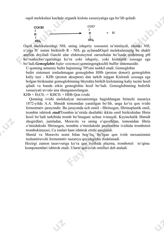 olekulasidagi karboksil guruhi dissotsiatsiyasi natijasida н+ ioni ajralib, oqsil molekulasi kuchsiz organik kislota xususiyatiga ega bo‘lib qoladi: oqsil molekulasidagi nh2 uning ishqoriy xossasini ta’minlaydi, chunki nh, o‘ziga h+ ionini biriktirib r - nh3 ga aylanadioqsil molekulasining bu shakli amfion deyiladi garchi ular elektroneytral zarrachalar bo‘lsada muhitning ph ko‘rsatkichio‘zgarishiga ko‘ra yoki ishqoriy, yoki kislotalik xossaga ega bo‘ladi.gemoglabin bufar sistemasi-qonningengkuchli buffer sistemasidir. u qonning umumiy bufer hajmining 70%ini tashkil etadi. gemoglobm bufer sistemasi ionlashmagan gemoglobm hhb (proton donori) gemoglobin kaliy tuzi - khb (proton aksepton) dan tarkib topgan kislotali xossaga ega bolgan birikmalar gemoglobinning bhytohta birikib kislotaning kaliy tuzini hosil qiladi va bunda erkin gemoglobin hosil bo‘ladi. gemoglobinning buferlik xususiyati avvalo ana shungaasoslangan. khb + h2c03 -+ khc03 + hhb qon ivishi qonning ivishi molekulyar mexanizmiga bagishlangan birinchi nazariya 1872-yilda а.а. shmidt tomomdan yaratilgan bo‘lib, unga ko‘ra qon ivishi fermentativ jarayondir. bu jarayonda uch omiil - fibrinogen, fibrinoplastik omil, trombin ishtirok etaditrombin …
