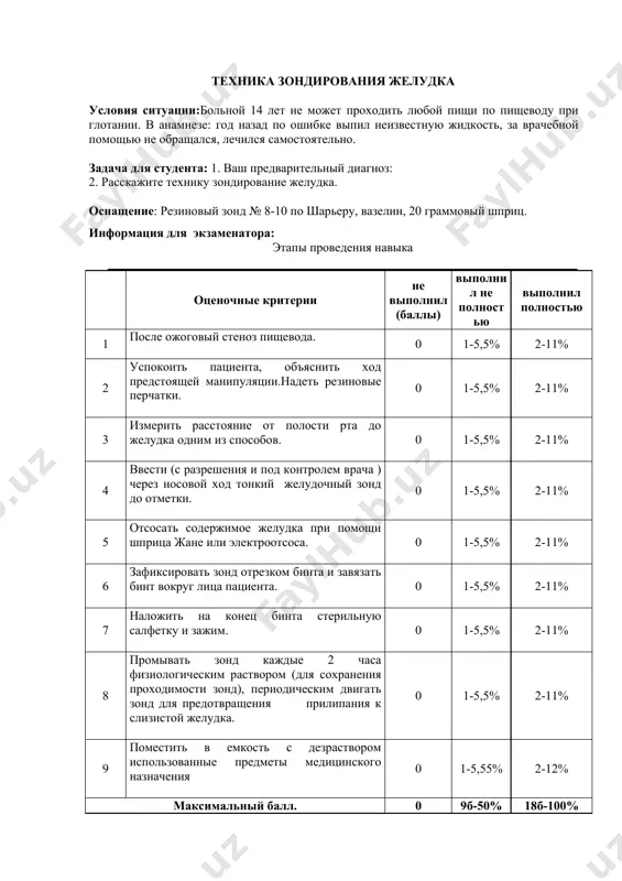 жить на конец бинта стерильную салфетку и зажим. 0 1-5,5% 2-11% 8 промывать зонд каждые 2 часа физиологическим раствором (для сохранения проходимости зонд), периодическим двигать зонд для предотвращения прилипания к слизистой желудка. 0 1-5,5% 2-11% 9 поместить в емкость с дезраствором использованные предметы медицинского назначения 0 1-5,55% 2-12% максимальный балл. 0 9б-50% 18б-100% oshqozoni zontlash texnikasi vaziyat shartlari: 14 yoshli bemor yutish paytida qizilo'ngach orqali hech qanday ovqatni o'tkaza olmaydi. anamnez: bir yil oldin men noto'g'ri noma'lum suyuqlik ichdim, tibbiy yordamga murojaat qilmadim, o'zimni davoladim. talaba uchun vazifalar: 1. sizning dastlabki tashxisingiz: 2. oshqozonni zondlash texnikasini aytib berin. uskunalar: charrière bo'yicha 8-10-sonli rezina kateter, vazelin, 20 grammli shprits. ekzamenator uchunma'lumot: № baxolash kriteriyasi noto‘g‘ri (ball) qisman to‘g‘ri to‘g‘ri 1 kuyishdan keying qizil o'ngach atreziyasi. 0 1-5,5% 2-11% 2 bemorni tinchlatib manipulyasiya tushuntiriladi. rezinali perchatka keyiladi. 0 1-5,5% 2-11% 3 og‘iz bo’shg‘idan oshqozgacha bo‘lgan masofani bir yo‘l bilan ulchanadi 0 1-5,5% …
